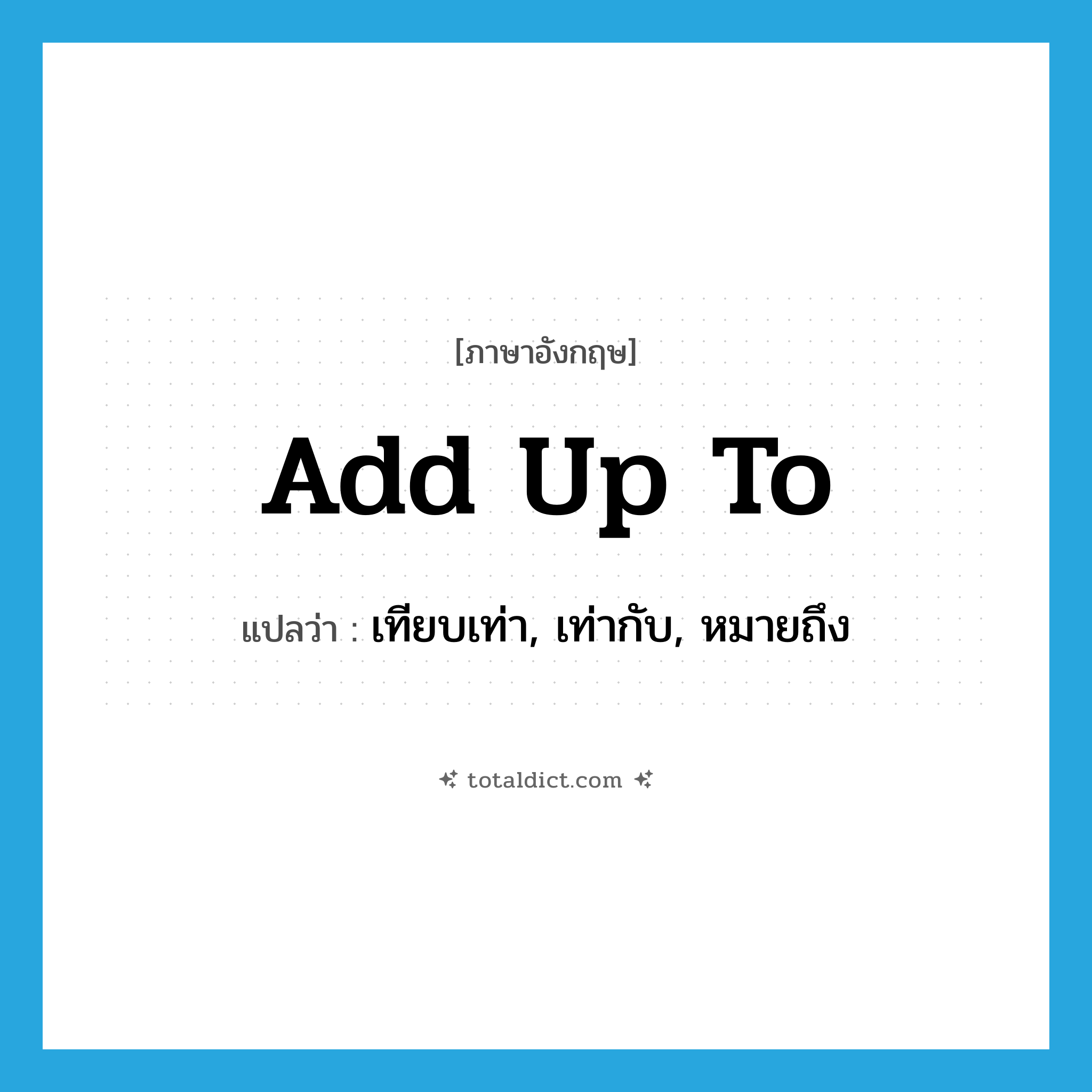 add up to แปลว่า?, คำศัพท์ภาษาอังกฤษ add up to แปลว่า เทียบเท่า, เท่ากับ, หมายถึง ประเภท PHRV หมวด PHRV