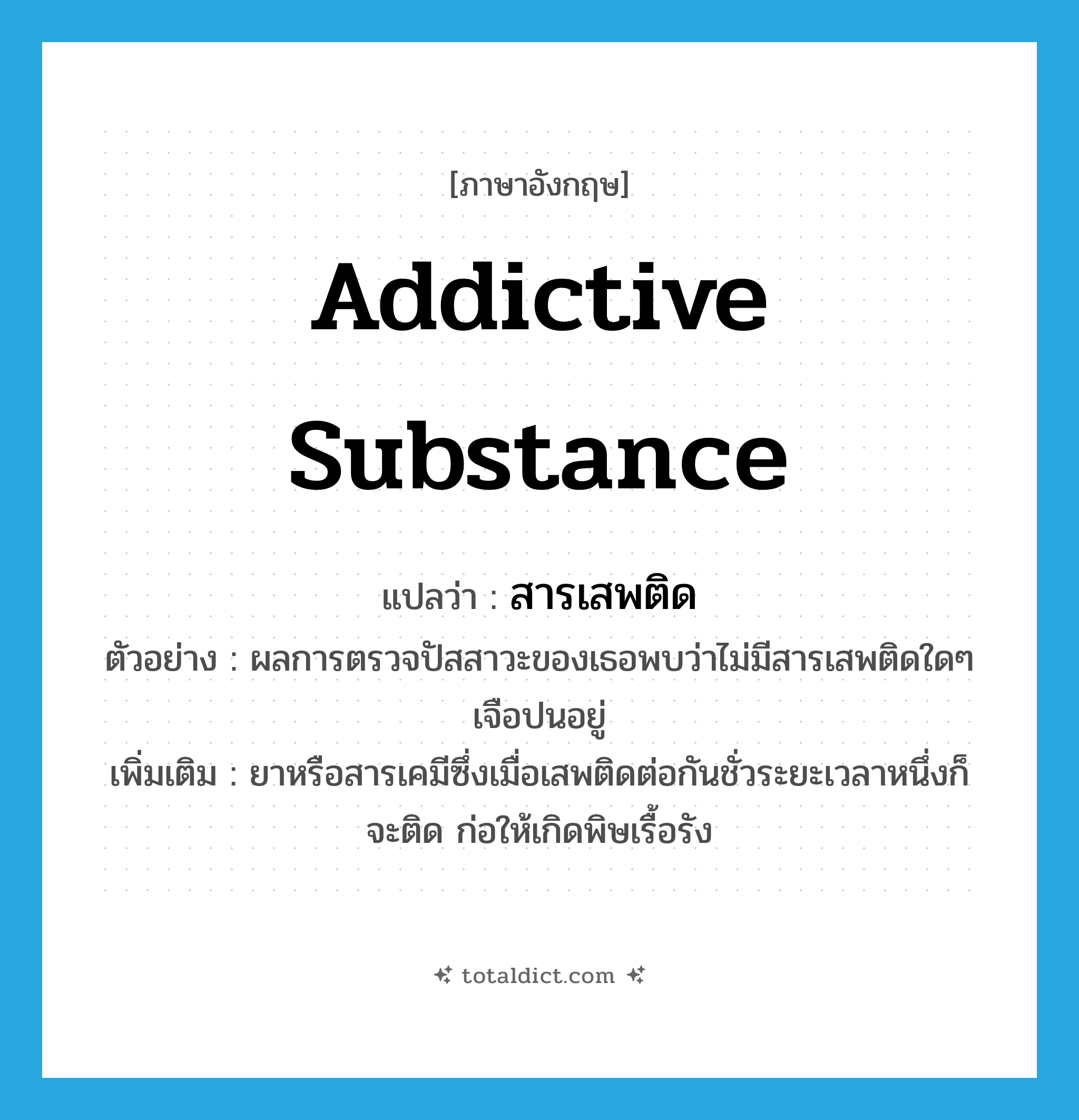 addictive substance แปลว่า?, คำศัพท์ภาษาอังกฤษ addictive substance แปลว่า สารเสพติด ประเภท N ตัวอย่าง ผลการตรวจปัสสาวะของเธอพบว่าไม่มีสารเสพติดใดๆ เจือปนอยู่ เพิ่มเติม ยาหรือสารเคมีซึ่งเมื่อเสพติดต่อกันชั่วระยะเวลาหนึ่งก็จะติด ก่อให้เกิดพิษเรื้อรัง หมวด N