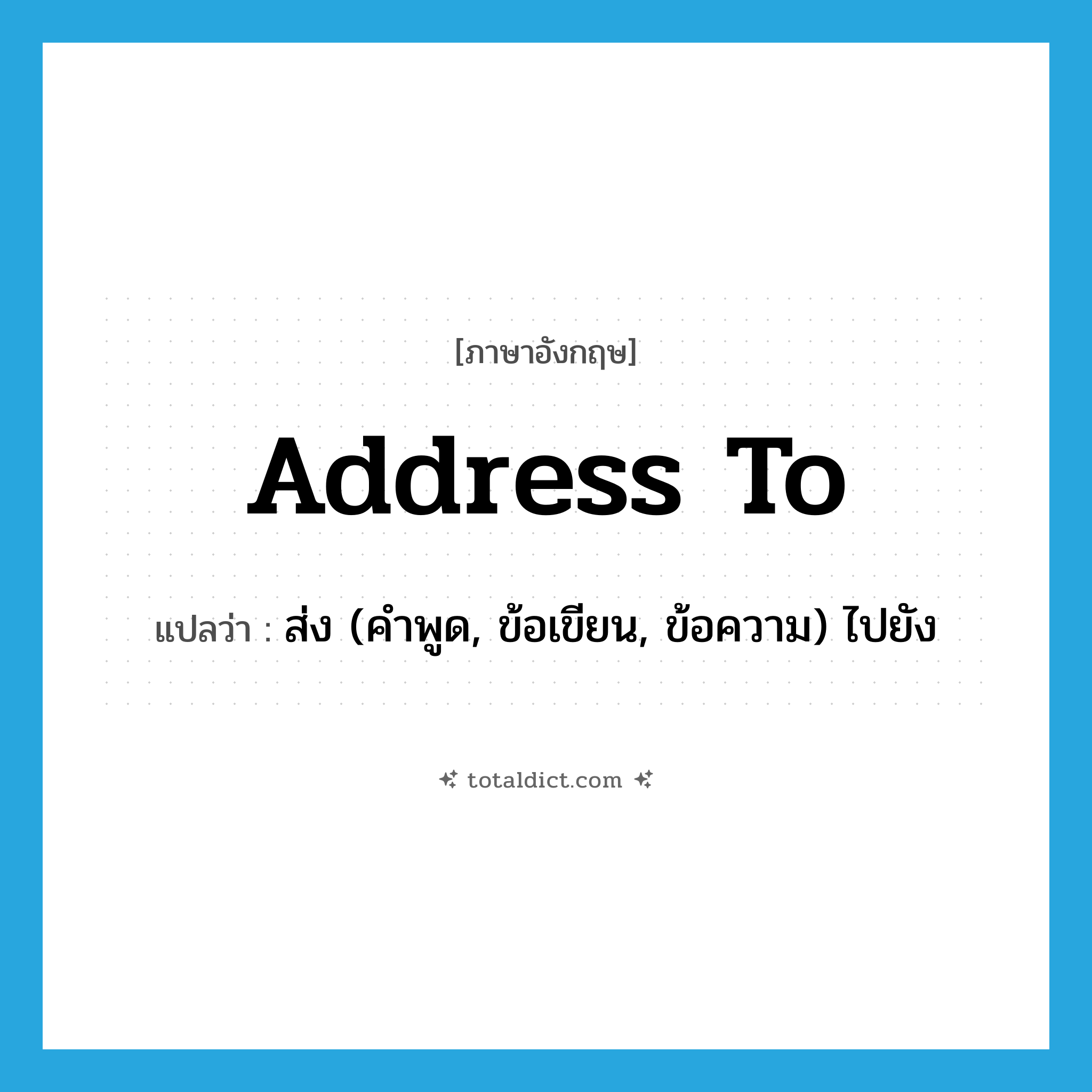 address to แปลว่า?, คำศัพท์ภาษาอังกฤษ address to แปลว่า ส่ง (คำพูด, ข้อเขียน, ข้อความ) ไปยัง ประเภท PHRV หมวด PHRV