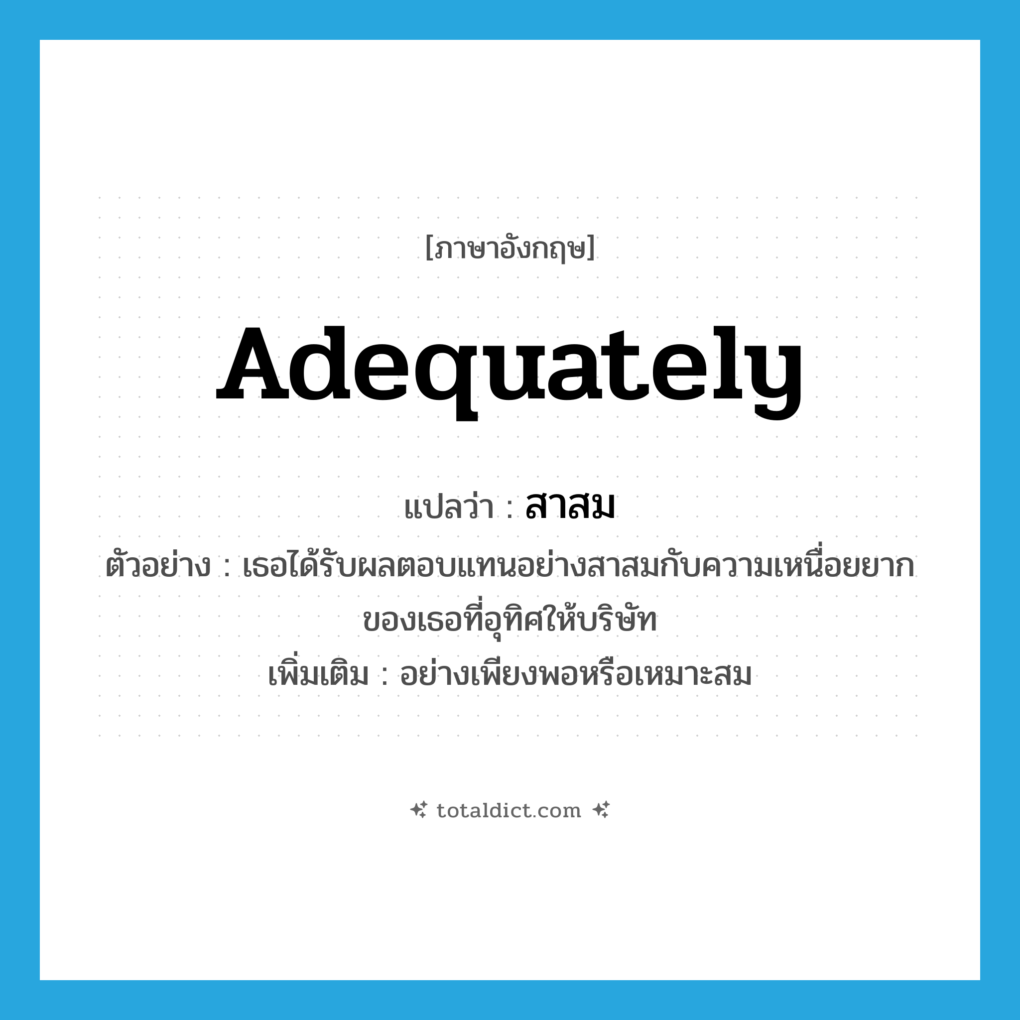 adequately แปลว่า?, คำศัพท์ภาษาอังกฤษ adequately แปลว่า สาสม ประเภท ADV ตัวอย่าง เธอได้รับผลตอบแทนอย่างสาสมกับความเหนื่อยยากของเธอที่อุทิศให้บริษัท เพิ่มเติม อย่างเพียงพอหรือเหมาะสม หมวด ADV