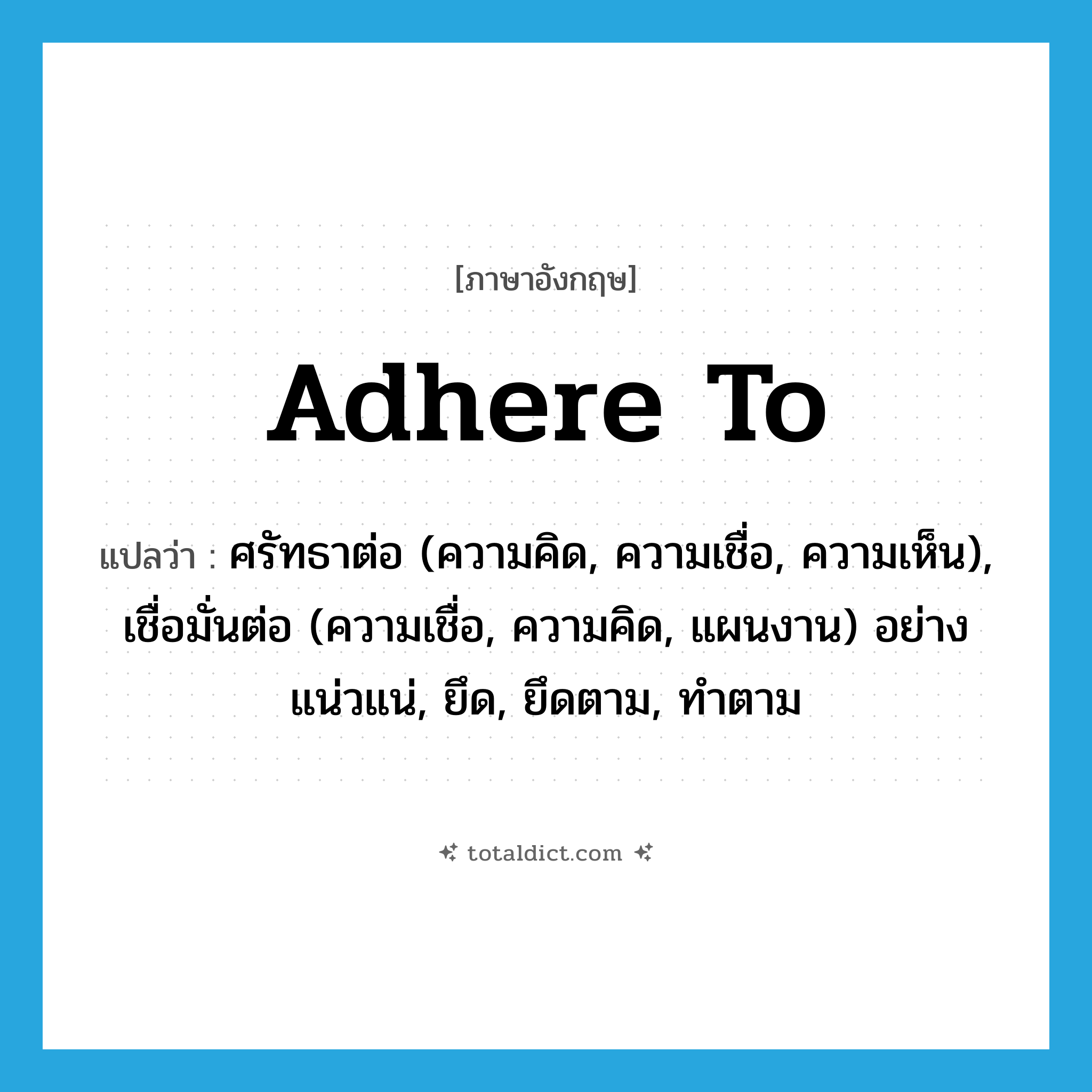 adhere to แปลว่า?, คำศัพท์ภาษาอังกฤษ adhere to แปลว่า ศรัทธาต่อ (ความคิด, ความเชื่อ, ความเห็น), เชื่อมั่นต่อ (ความเชื่อ, ความคิด, แผนงาน) อย่างแน่วแน่, ยึด, ยึดตาม, ทำตาม ประเภท PHRV หมวด PHRV