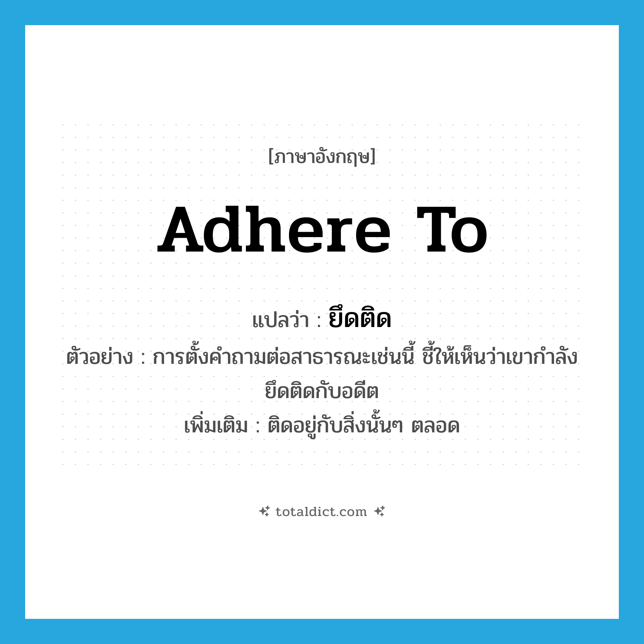 adhere to แปลว่า?, คำศัพท์ภาษาอังกฤษ adhere to แปลว่า ยึดติด ประเภท V ตัวอย่าง การตั้งคำถามต่อสาธารณะเช่นนี้ ชี้ให้เห็นว่าเขากำลังยึดติดกับอดีต เพิ่มเติม ติดอยู่กับสิ่งนั้นๆ ตลอด หมวด V