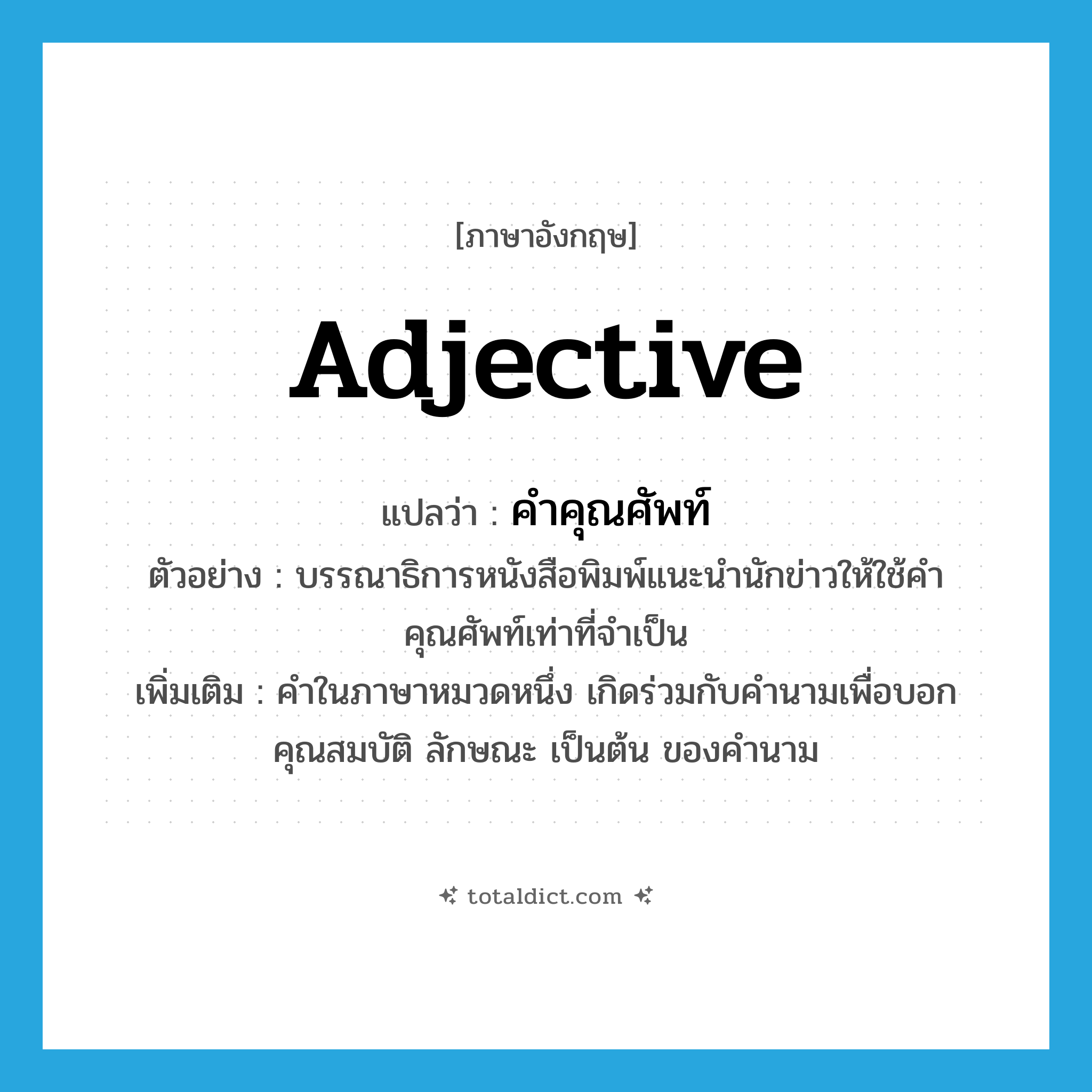 adjective แปลว่า?, คำศัพท์ภาษาอังกฤษ adjective แปลว่า คำคุณศัพท์ ประเภท N ตัวอย่าง บรรณาธิการหนังสือพิมพ์แนะนำนักข่าวให้ใช้คำคุณศัพท์เท่าที่จำเป็น เพิ่มเติม คำในภาษาหมวดหนึ่ง เกิดร่วมกับคำนามเพื่อบอกคุณสมบัติ ลักษณะ เป็นต้น ของคำนาม หมวด N