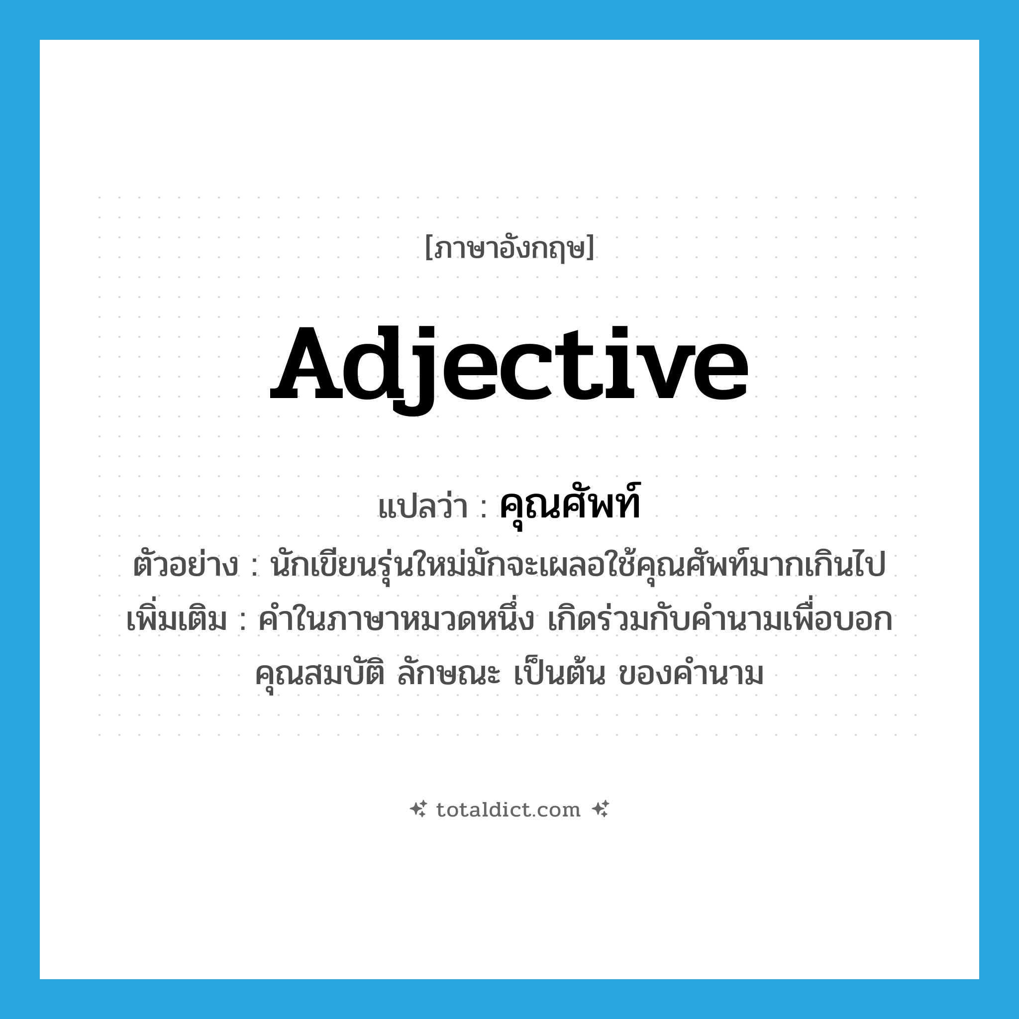 adjective แปลว่า?, คำศัพท์ภาษาอังกฤษ adjective แปลว่า คุณศัพท์ ประเภท N ตัวอย่าง นักเขียนรุ่นใหม่มักจะเผลอใช้คุณศัพท์มากเกินไป เพิ่มเติม คำในภาษาหมวดหนึ่ง เกิดร่วมกับคำนามเพื่อบอกคุณสมบัติ ลักษณะ เป็นต้น ของคำนาม หมวด N