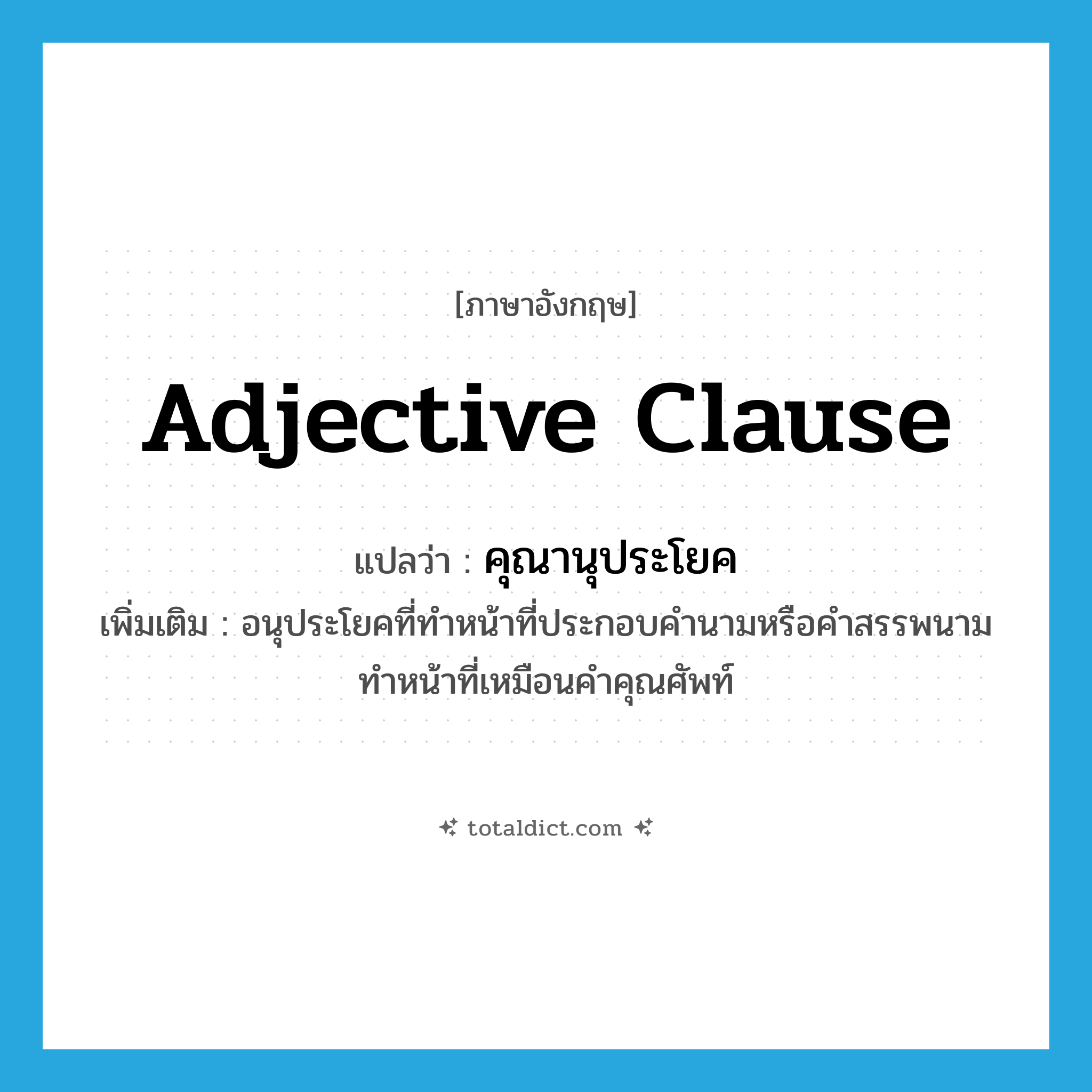 adjective clause แปลว่า?, คำศัพท์ภาษาอังกฤษ adjective clause แปลว่า คุณานุประโยค ประเภท N เพิ่มเติม อนุประโยคที่ทำหน้าที่ประกอบคำนามหรือคำสรรพนาม ทำหน้าที่เหมือนคำคุณศัพท์ หมวด N