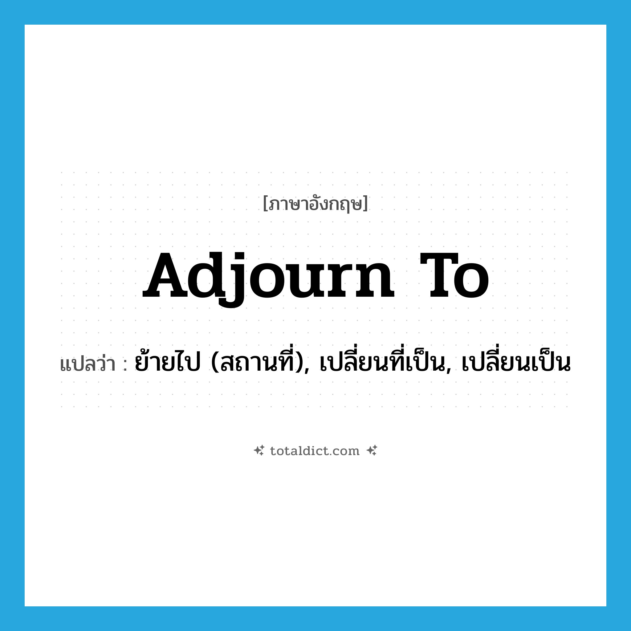 adjourn to แปลว่า?, คำศัพท์ภาษาอังกฤษ adjourn to แปลว่า ย้ายไป (สถานที่), เปลี่ยนที่เป็น, เปลี่ยนเป็น ประเภท PHRV หมวด PHRV