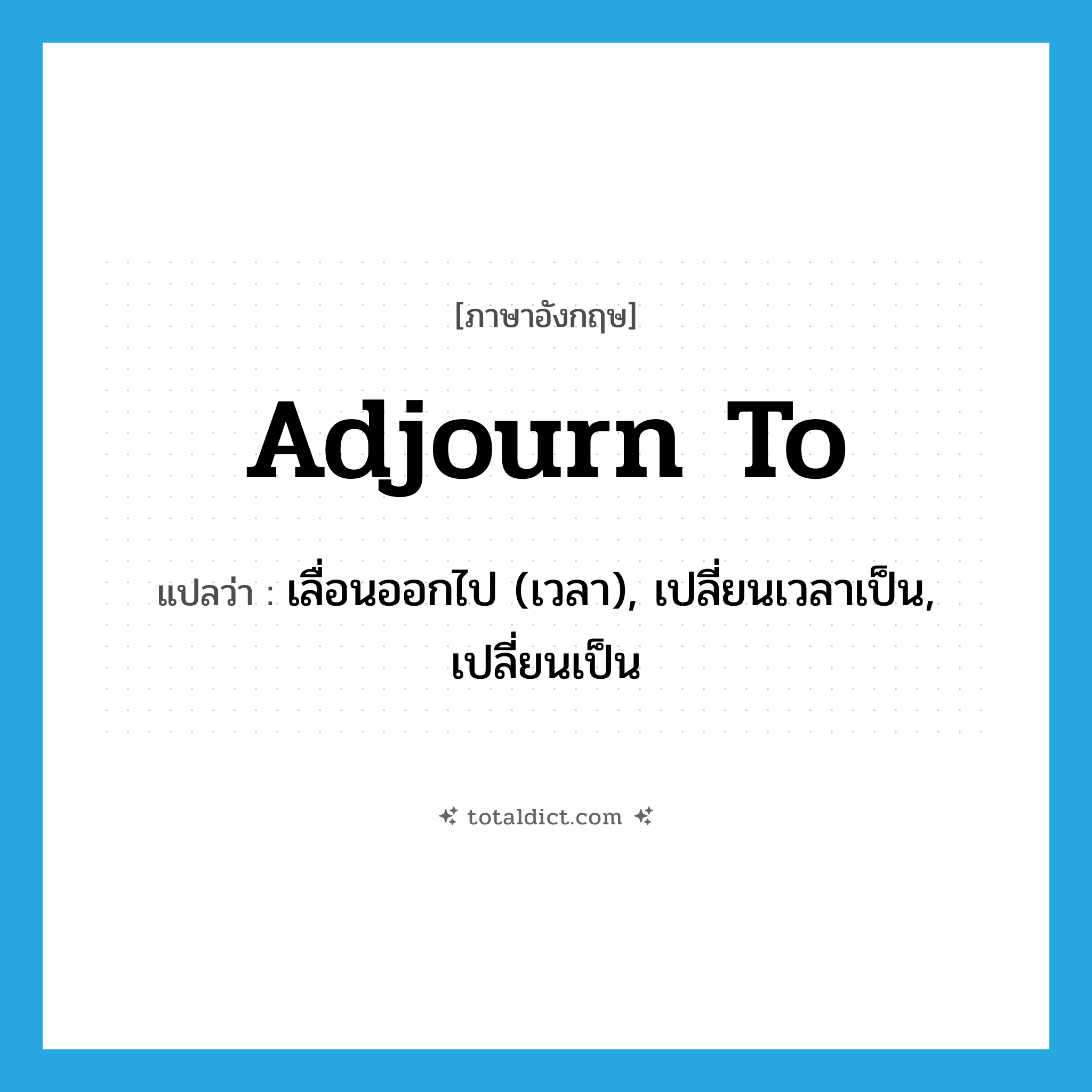 adjourn to แปลว่า?, คำศัพท์ภาษาอังกฤษ adjourn to แปลว่า เลื่อนออกไป (เวลา), เปลี่ยนเวลาเป็น, เปลี่ยนเป็น ประเภท PHRV หมวด PHRV