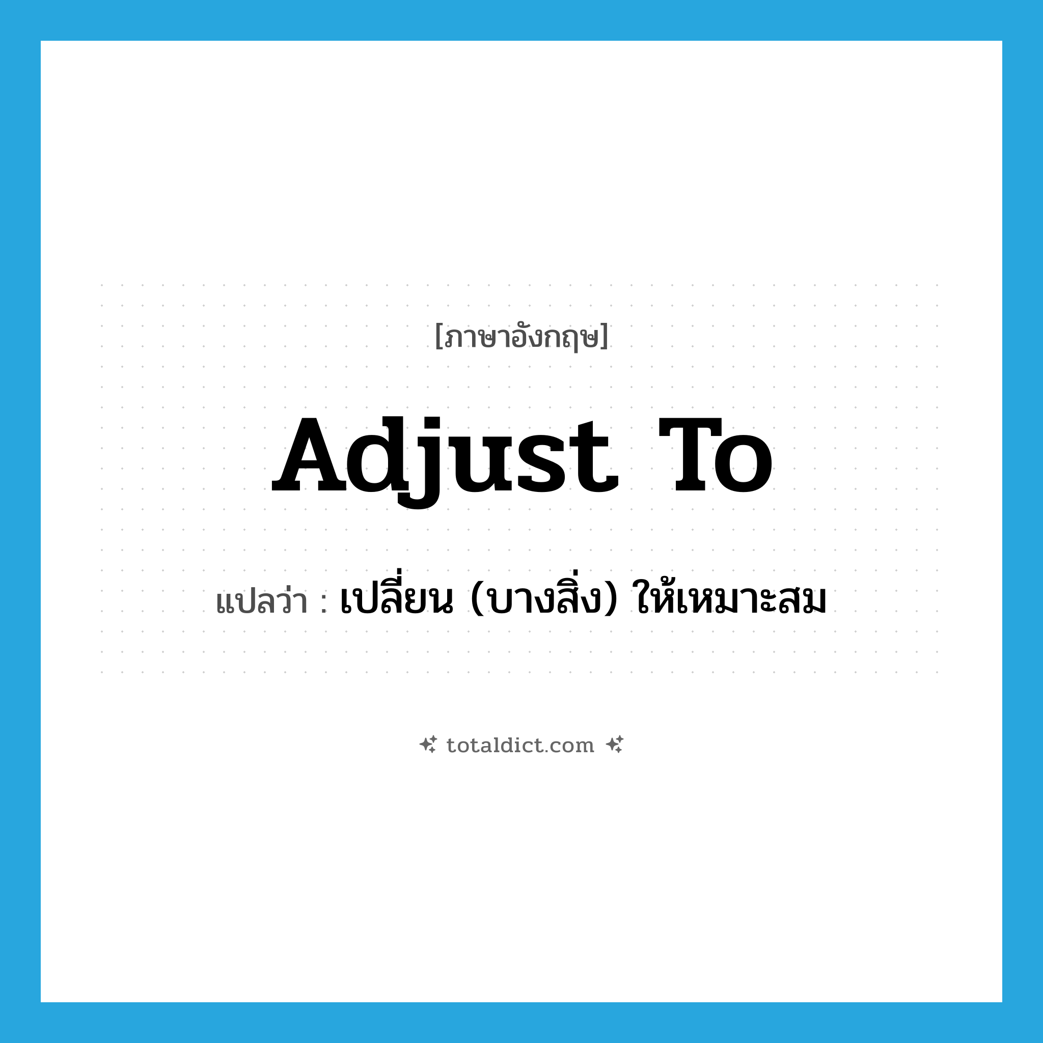 adjust to แปลว่า?, คำศัพท์ภาษาอังกฤษ adjust to แปลว่า เปลี่ยน (บางสิ่ง) ให้เหมาะสม ประเภท PHRV หมวด PHRV