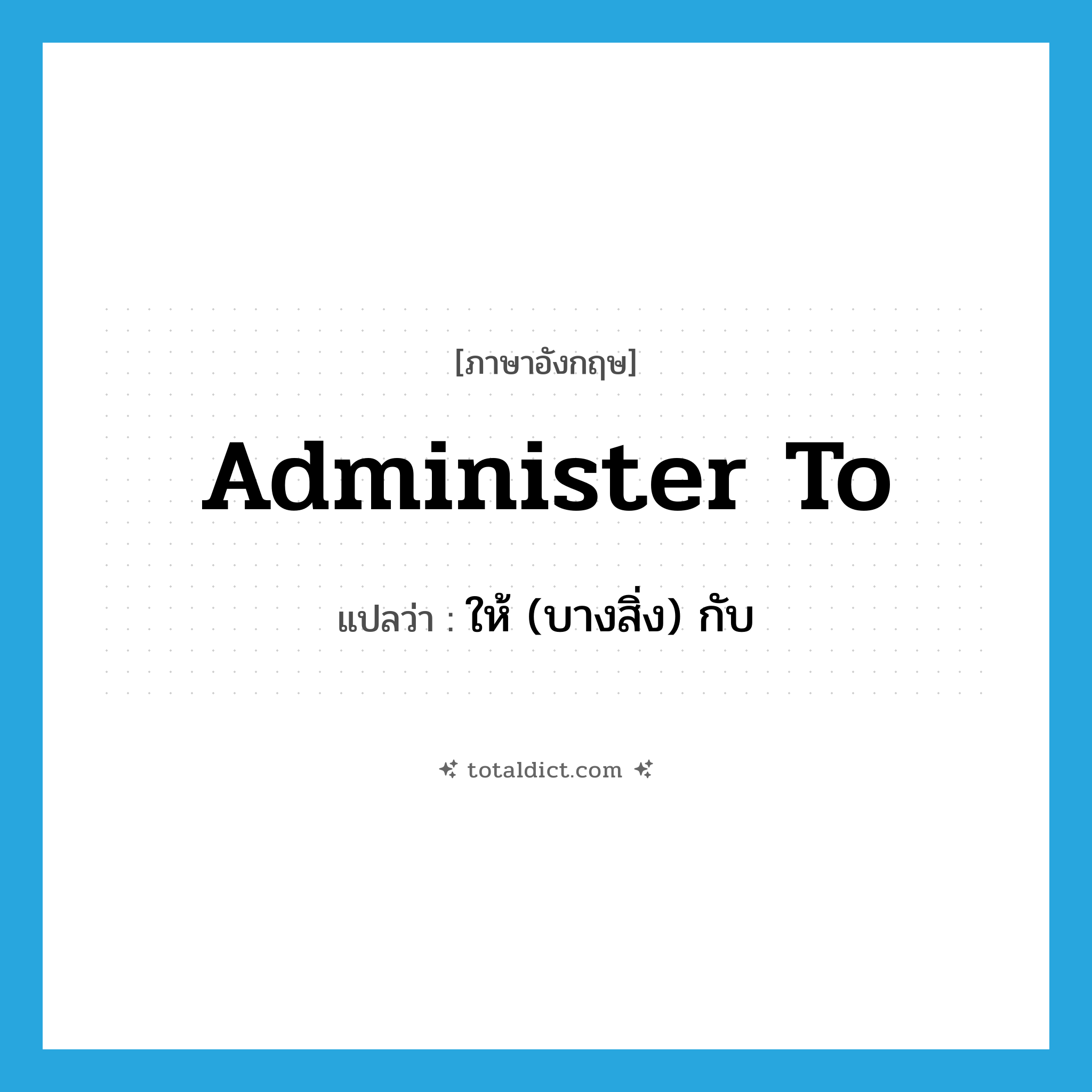 administer to แปลว่า?, คำศัพท์ภาษาอังกฤษ administer to แปลว่า ให้ (บางสิ่ง) กับ ประเภท PHRV หมวด PHRV