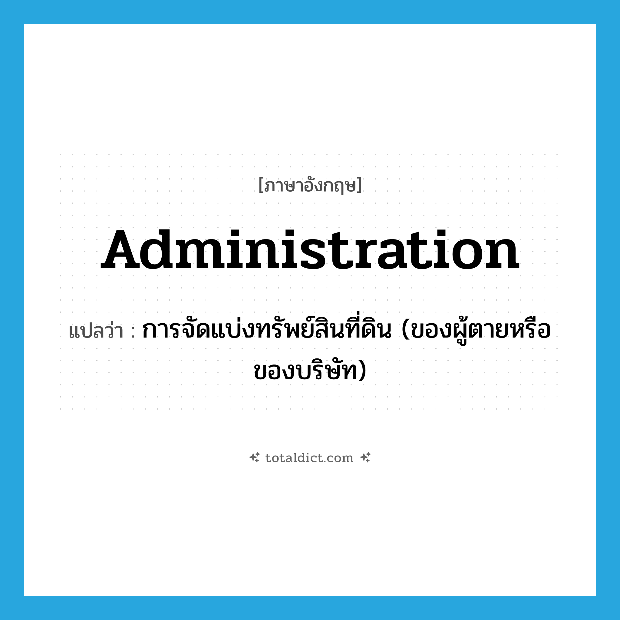 administration แปลว่า?, คำศัพท์ภาษาอังกฤษ administration แปลว่า การจัดแบ่งทรัพย์สินที่ดิน (ของผู้ตายหรือของบริษัท) ประเภท N หมวด N