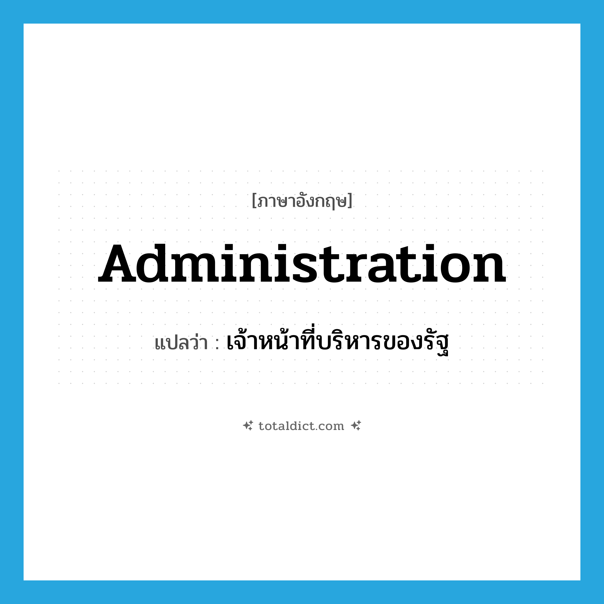 administration แปลว่า?, คำศัพท์ภาษาอังกฤษ administration แปลว่า เจ้าหน้าที่บริหารของรัฐ ประเภท N หมวด N