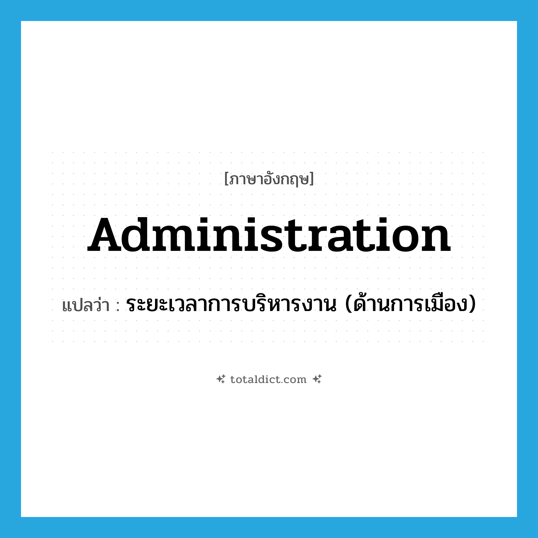 administration แปลว่า?, คำศัพท์ภาษาอังกฤษ administration แปลว่า ระยะเวลาการบริหารงาน (ด้านการเมือง) ประเภท N หมวด N