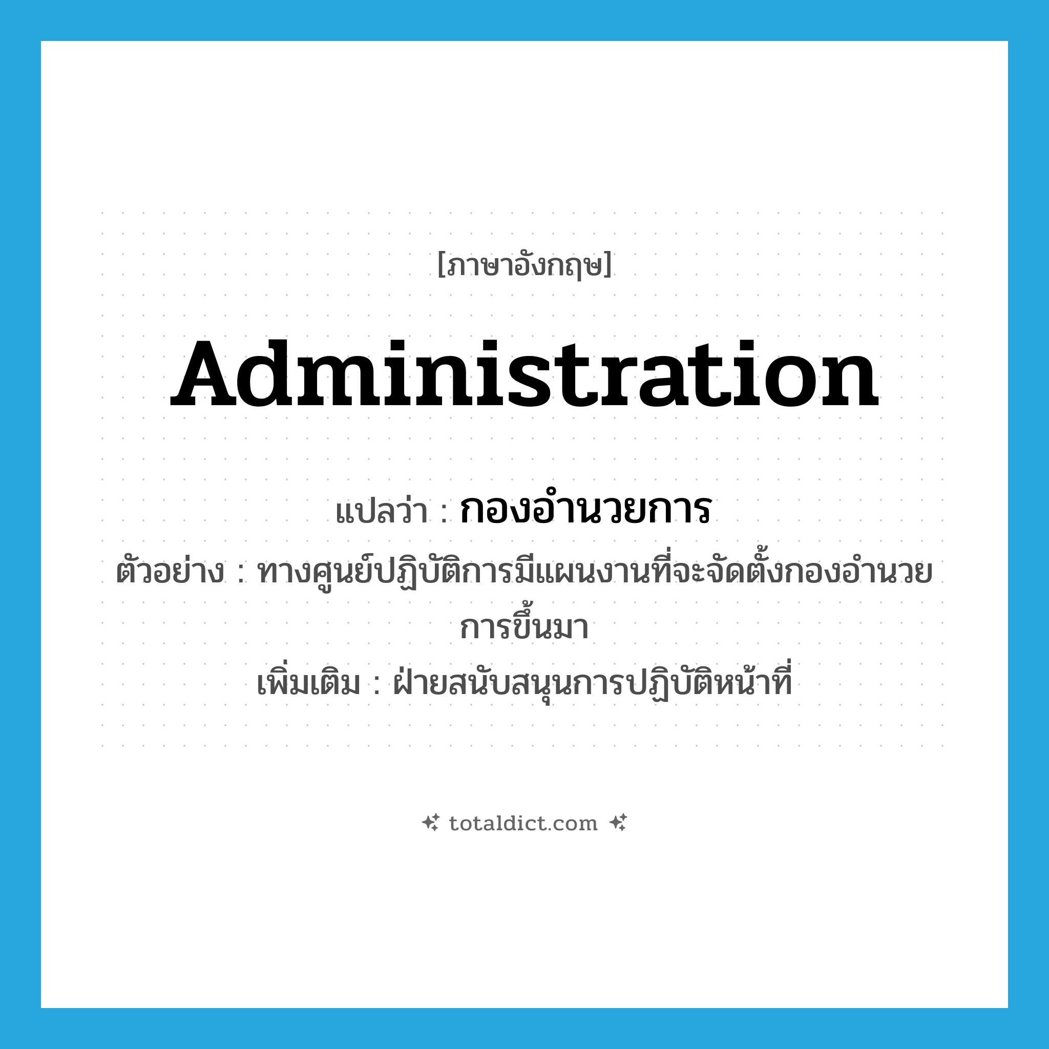 administration แปลว่า?, คำศัพท์ภาษาอังกฤษ administration แปลว่า กองอำนวยการ ประเภท N ตัวอย่าง ทางศูนย์ปฏิบัติการมีแผนงานที่จะจัดตั้งกองอำนวยการขึ้นมา เพิ่มเติม ฝ่ายสนับสนุนการปฏิบัติหน้าที่ หมวด N