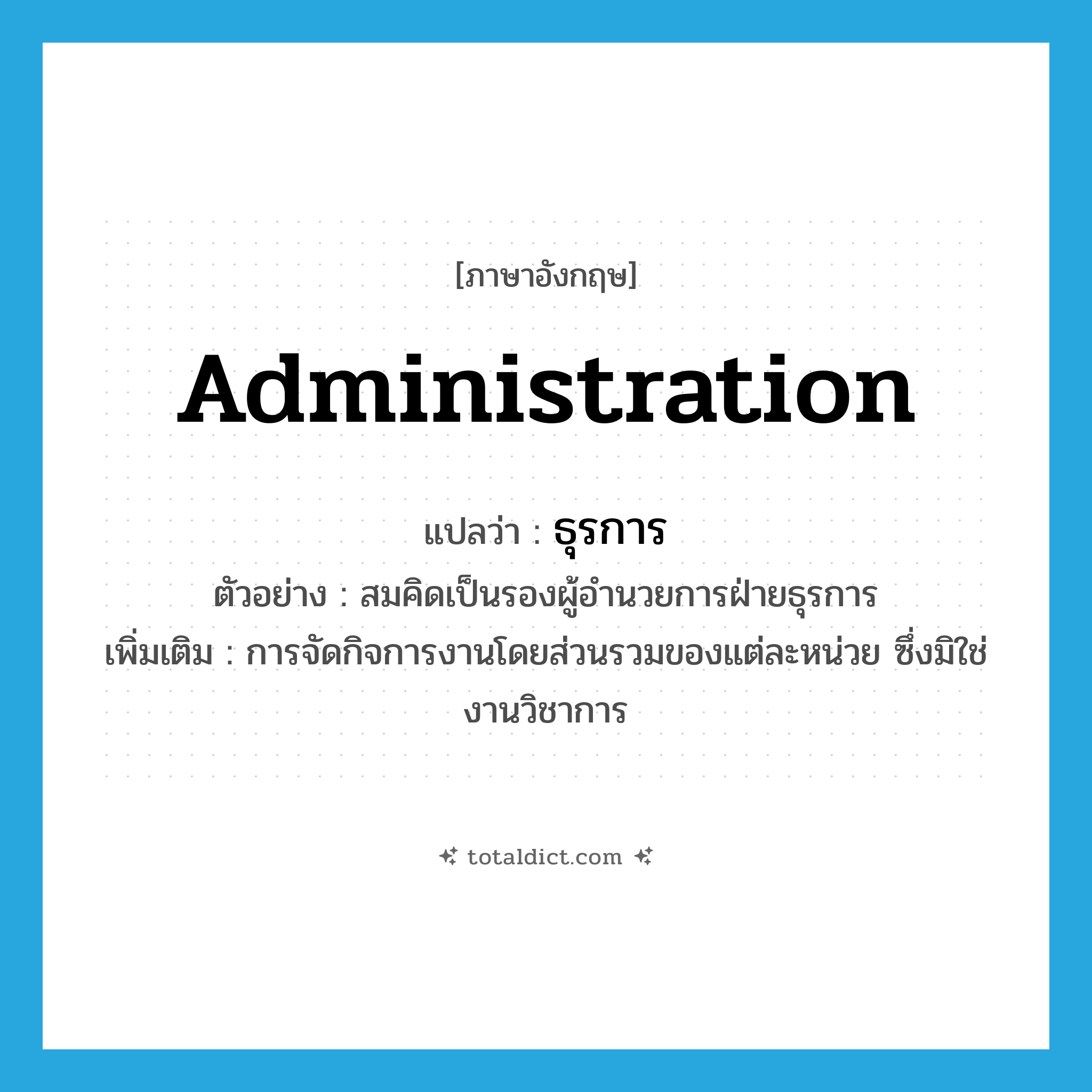 administration แปลว่า?, คำศัพท์ภาษาอังกฤษ administration แปลว่า ธุรการ ประเภท N ตัวอย่าง สมคิดเป็นรองผู้อำนวยการฝ่ายธุรการ เพิ่มเติม การจัดกิจการงานโดยส่วนรวมของแต่ละหน่วย ซึ่งมิใช่งานวิชาการ หมวด N