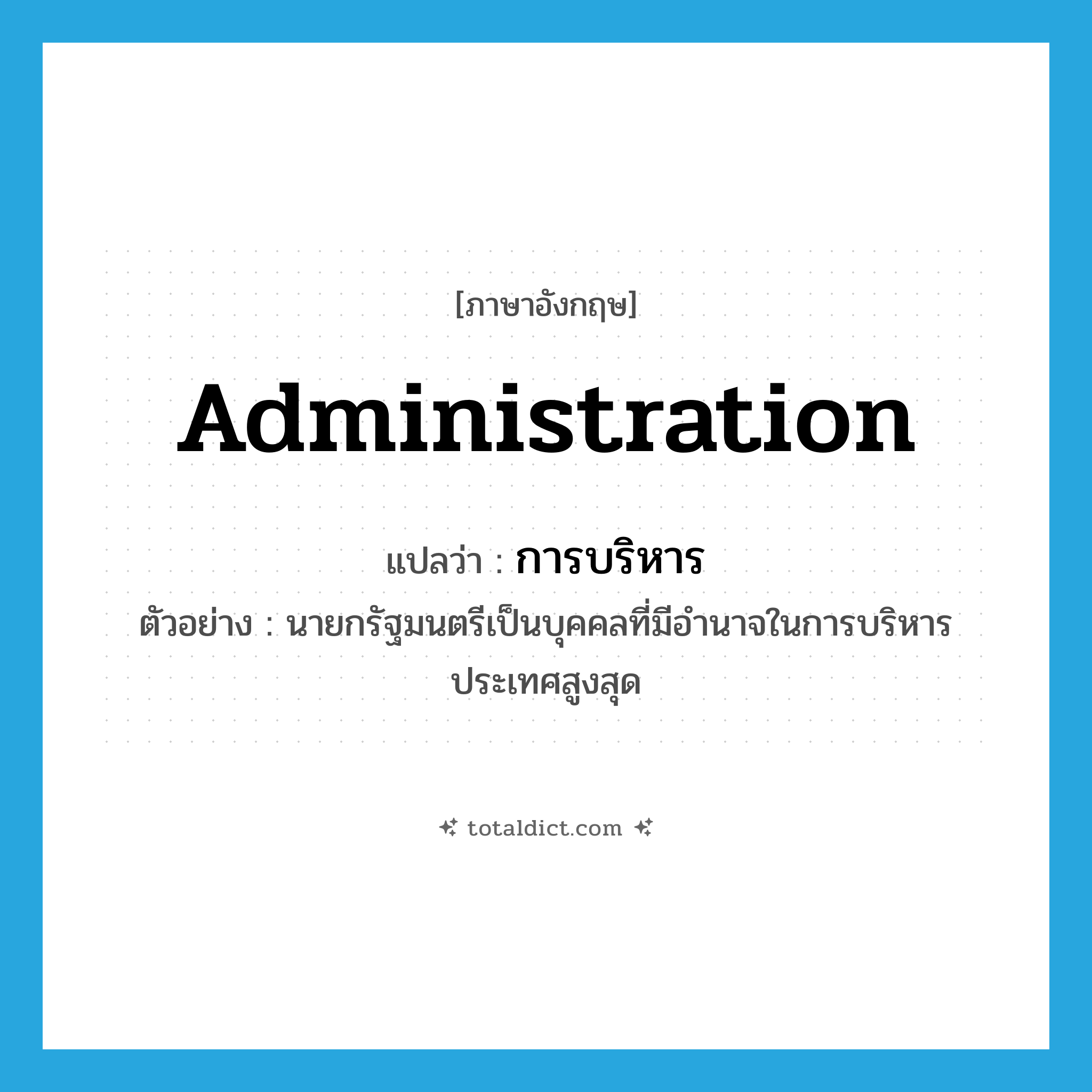 administration แปลว่า?, คำศัพท์ภาษาอังกฤษ administration แปลว่า การบริหาร ประเภท N ตัวอย่าง นายกรัฐมนตรีเป็นบุคคลที่มีอำนาจในการบริหารประเทศสูงสุด หมวด N