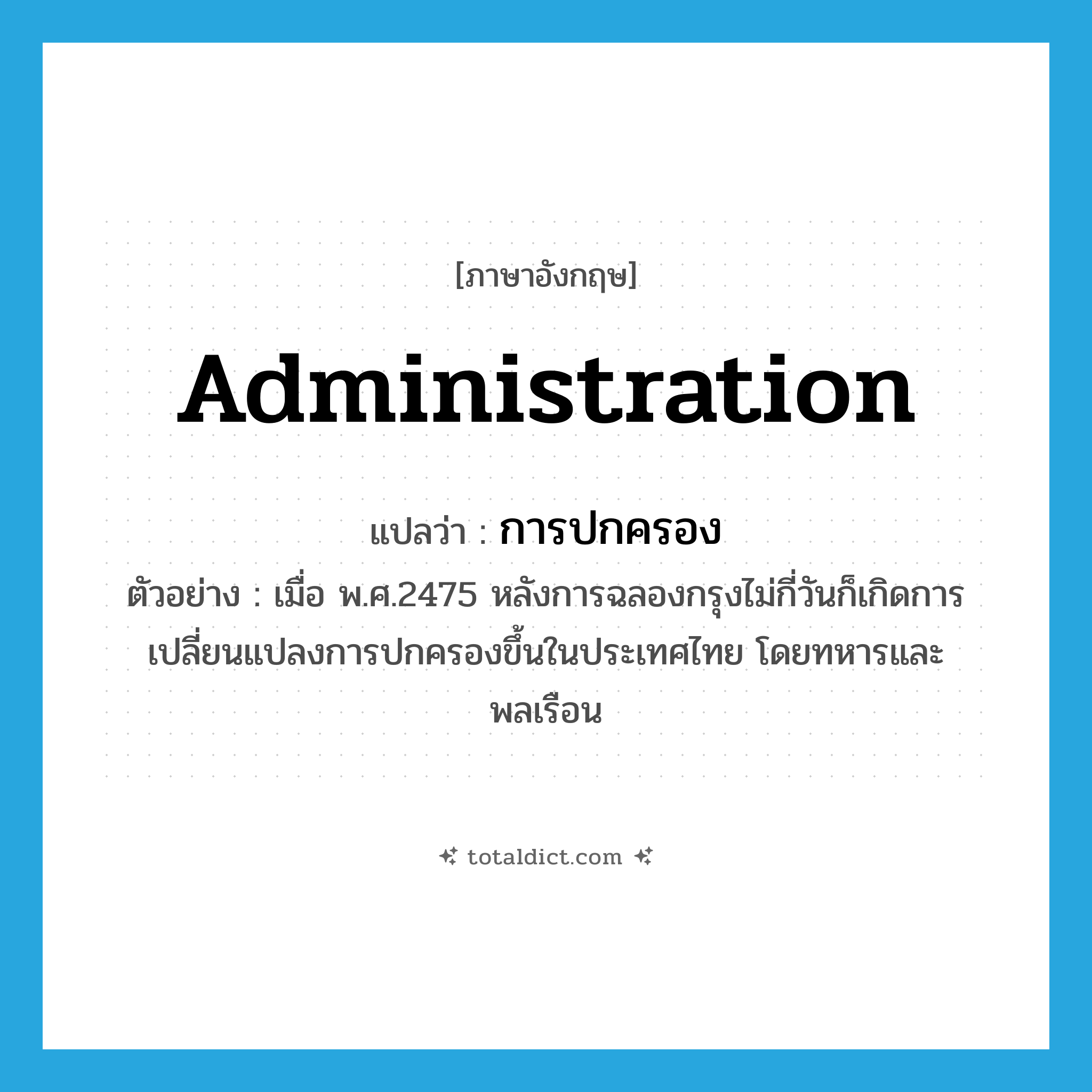 administration แปลว่า?, คำศัพท์ภาษาอังกฤษ administration แปลว่า การปกครอง ประเภท N ตัวอย่าง เมื่อ พ.ศ.2475 หลังการฉลองกรุงไม่กี่วันก็เกิดการเปลี่ยนแปลงการปกครองขึ้นในประเทศไทย โดยทหารและพลเรือน หมวด N