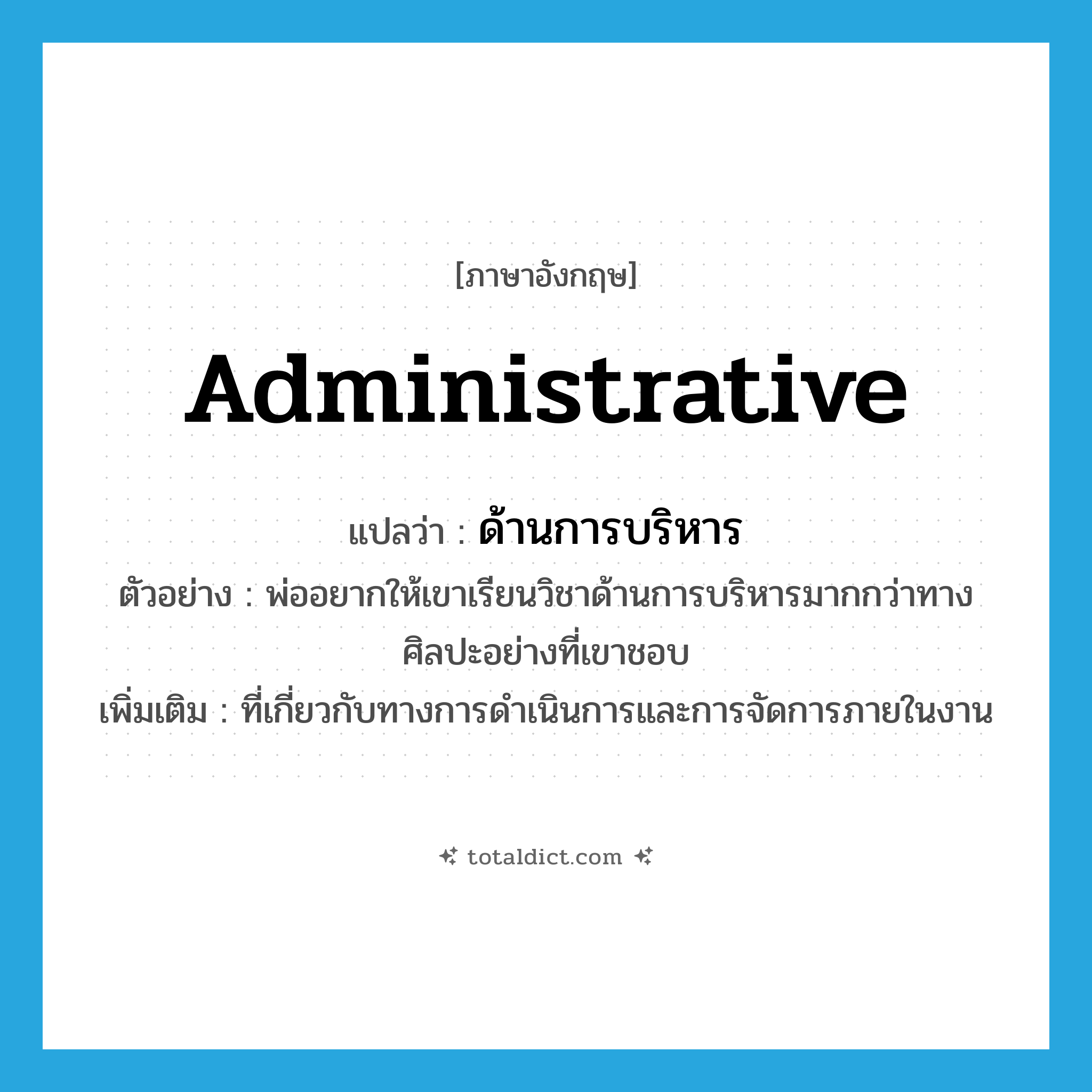 administrative แปลว่า?, คำศัพท์ภาษาอังกฤษ administrative แปลว่า ด้านการบริหาร ประเภท ADJ ตัวอย่าง พ่ออยากให้เขาเรียนวิชาด้านการบริหารมากกว่าทางศิลปะอย่างที่เขาชอบ เพิ่มเติม ที่เกี่ยวกับทางการดำเนินการและการจัดการภายในงาน หมวด ADJ