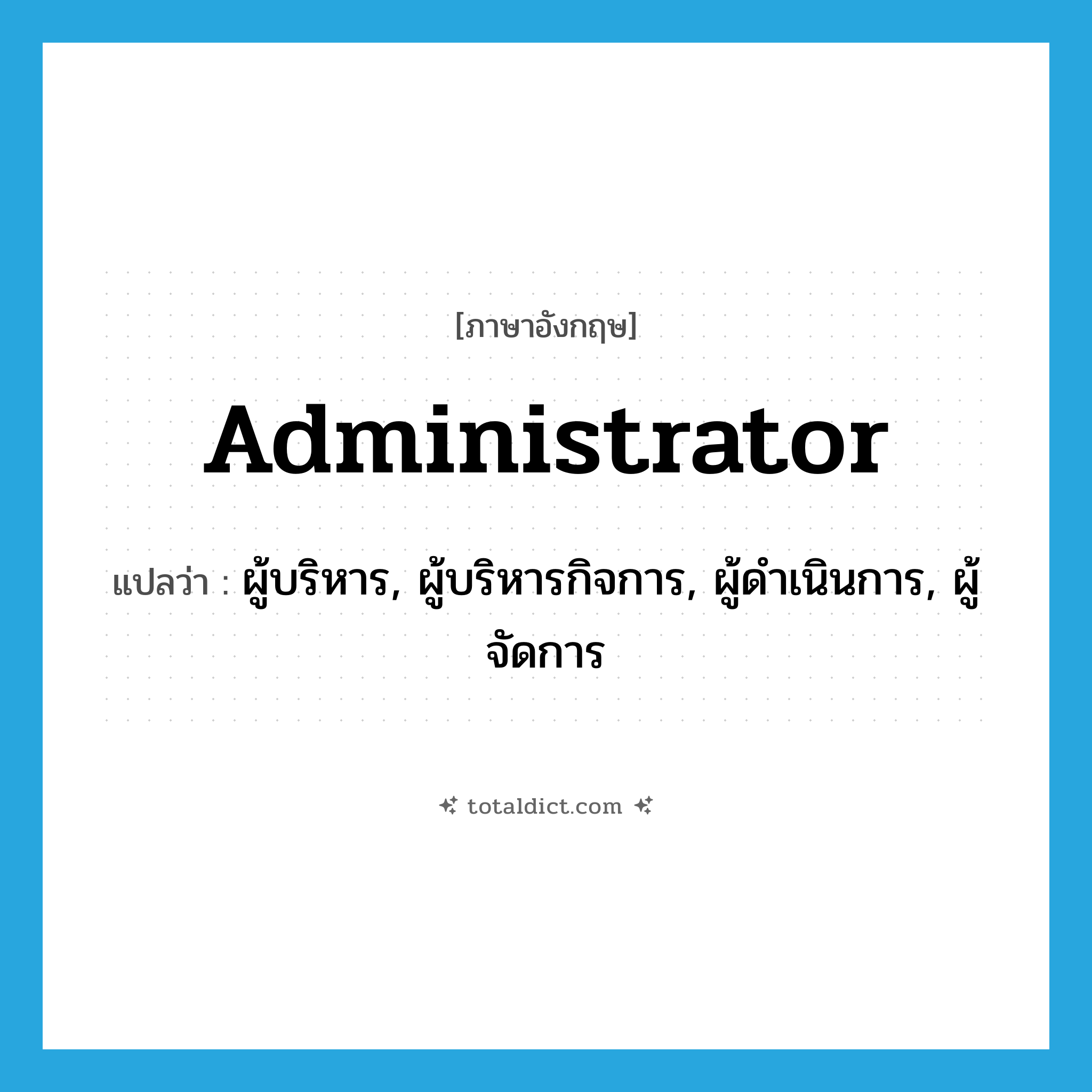 administrator แปลว่า?, คำศัพท์ภาษาอังกฤษ administrator แปลว่า ผู้บริหาร, ผู้บริหารกิจการ, ผู้ดำเนินการ, ผู้จัดการ ประเภท N หมวด N