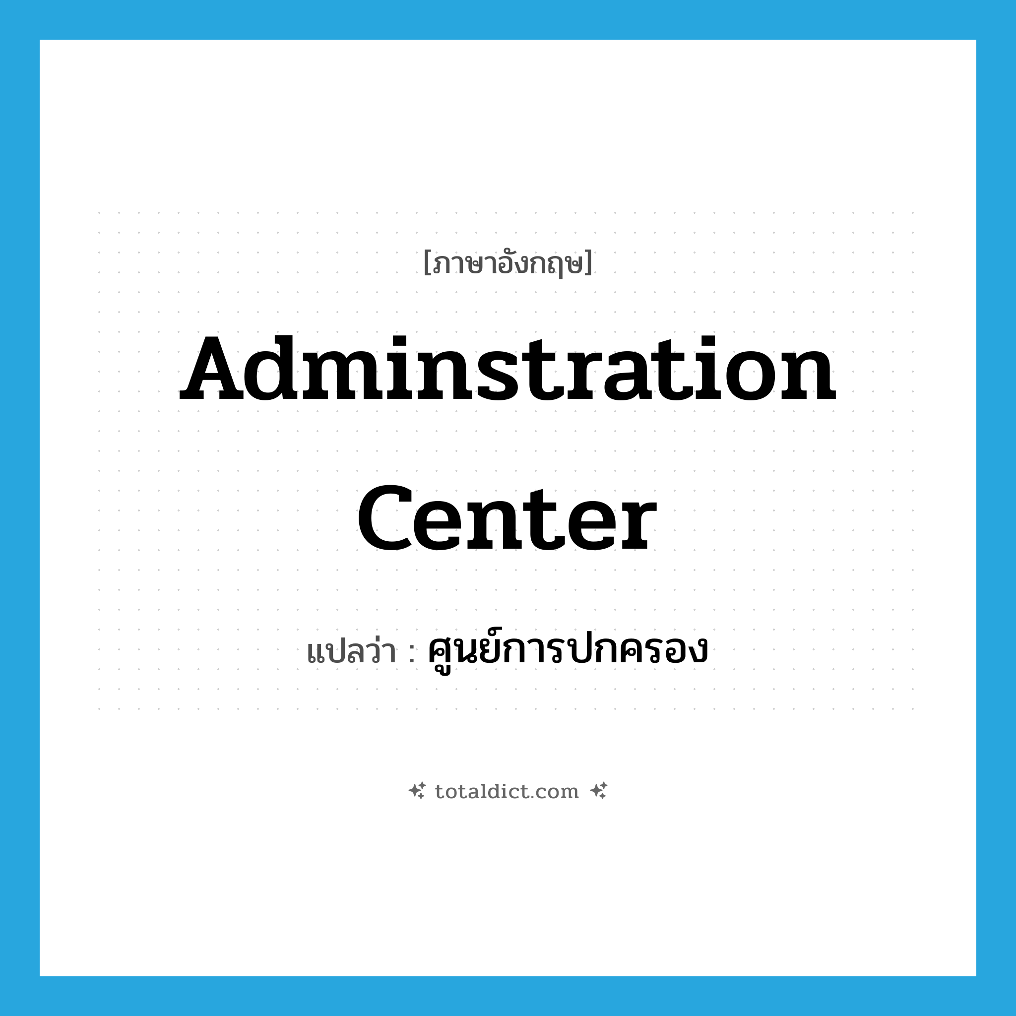 adminstration center แปลว่า?, คำศัพท์ภาษาอังกฤษ adminstration center แปลว่า ศูนย์การปกครอง ประเภท N หมวด N