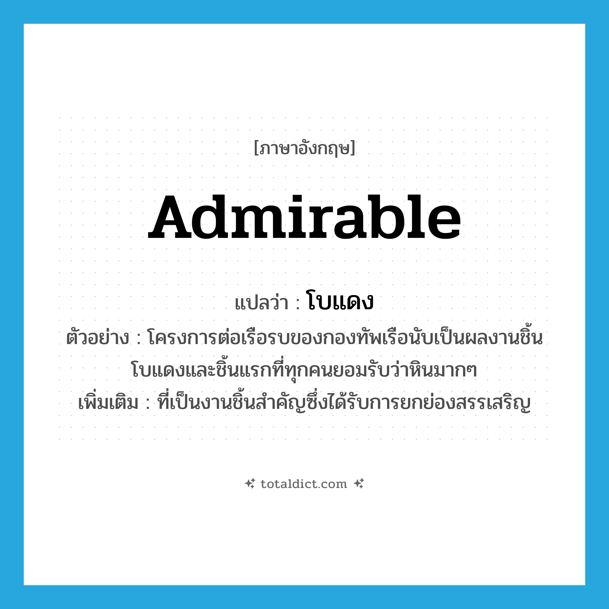 admirable แปลว่า?, คำศัพท์ภาษาอังกฤษ admirable แปลว่า โบแดง ประเภท ADJ ตัวอย่าง โครงการต่อเรือรบของกองทัพเรือนับเป็นผลงานชิ้นโบแดงและชิ้นแรกที่ทุกคนยอมรับว่าหินมากๆ เพิ่มเติม ที่เป็นงานชิ้นสำคัญซึ่งได้รับการยกย่องสรรเสริญ หมวด ADJ