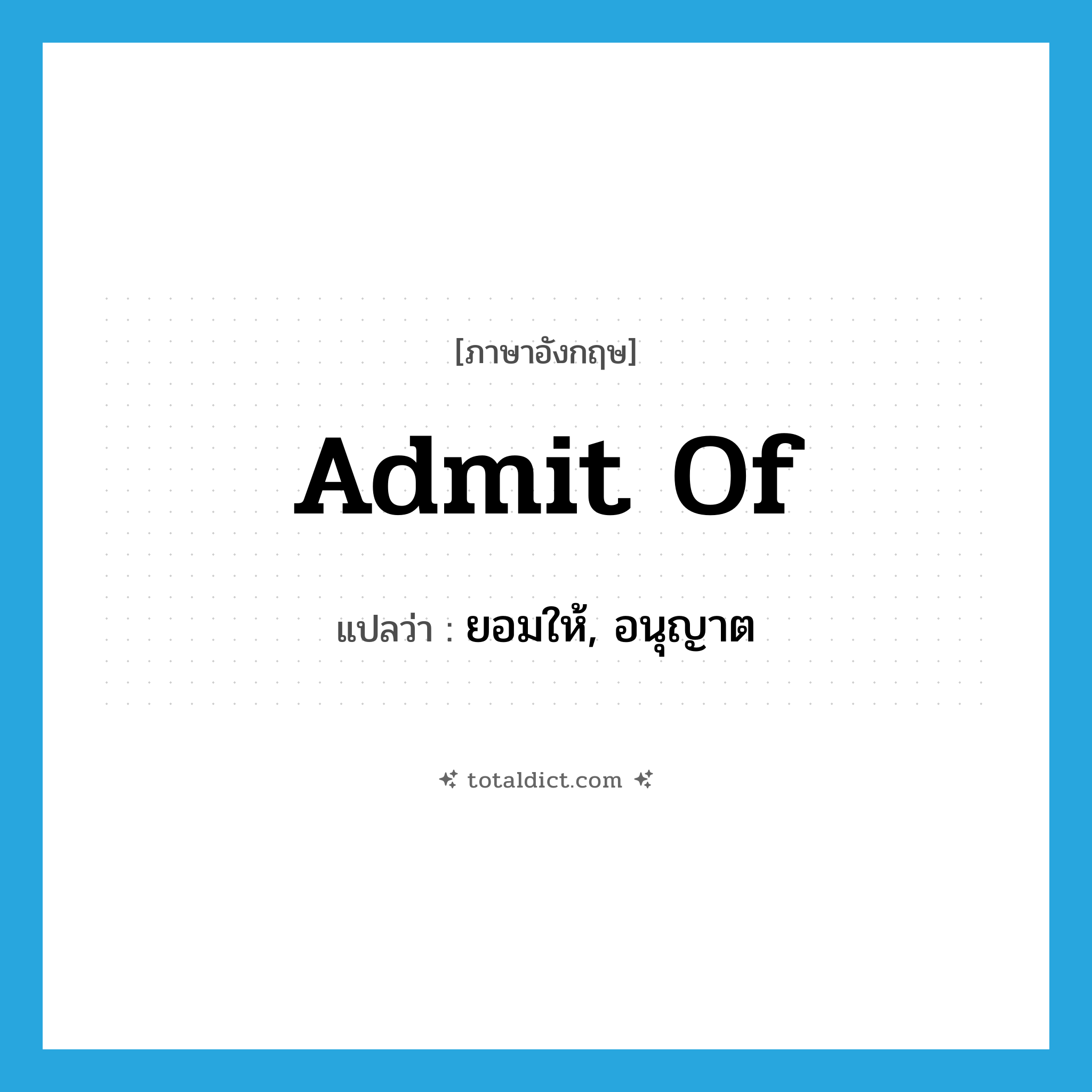 admit of แปลว่า?, คำศัพท์ภาษาอังกฤษ admit of แปลว่า ยอมให้, อนุญาต ประเภท PHRV หมวด PHRV