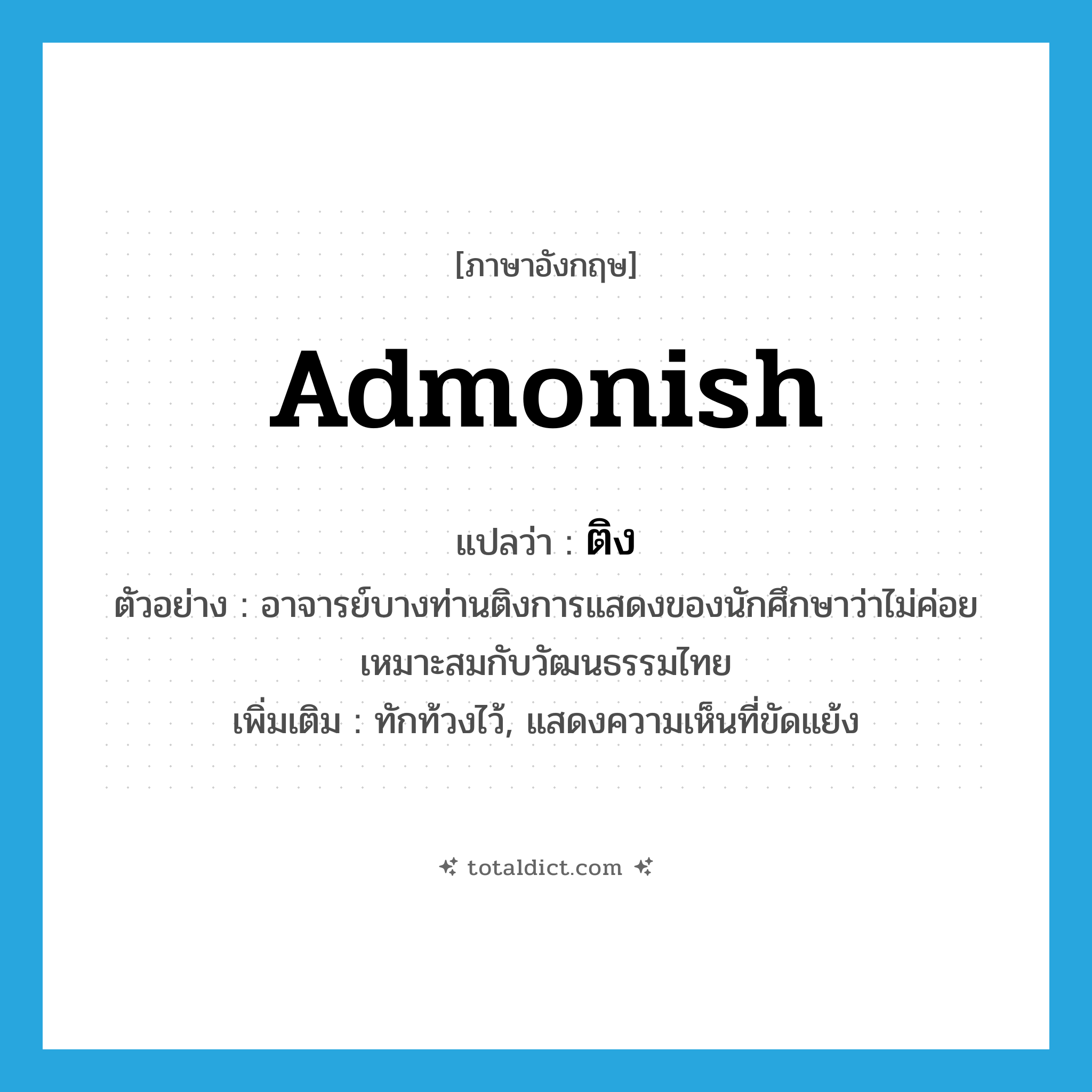 admonish แปลว่า?, คำศัพท์ภาษาอังกฤษ admonish แปลว่า ติง ประเภท V ตัวอย่าง อาจารย์บางท่านติงการแสดงของนักศึกษาว่าไม่ค่อยเหมาะสมกับวัฒนธรรมไทย เพิ่มเติม ทักท้วงไว้, แสดงความเห็นที่ขัดแย้ง หมวด V