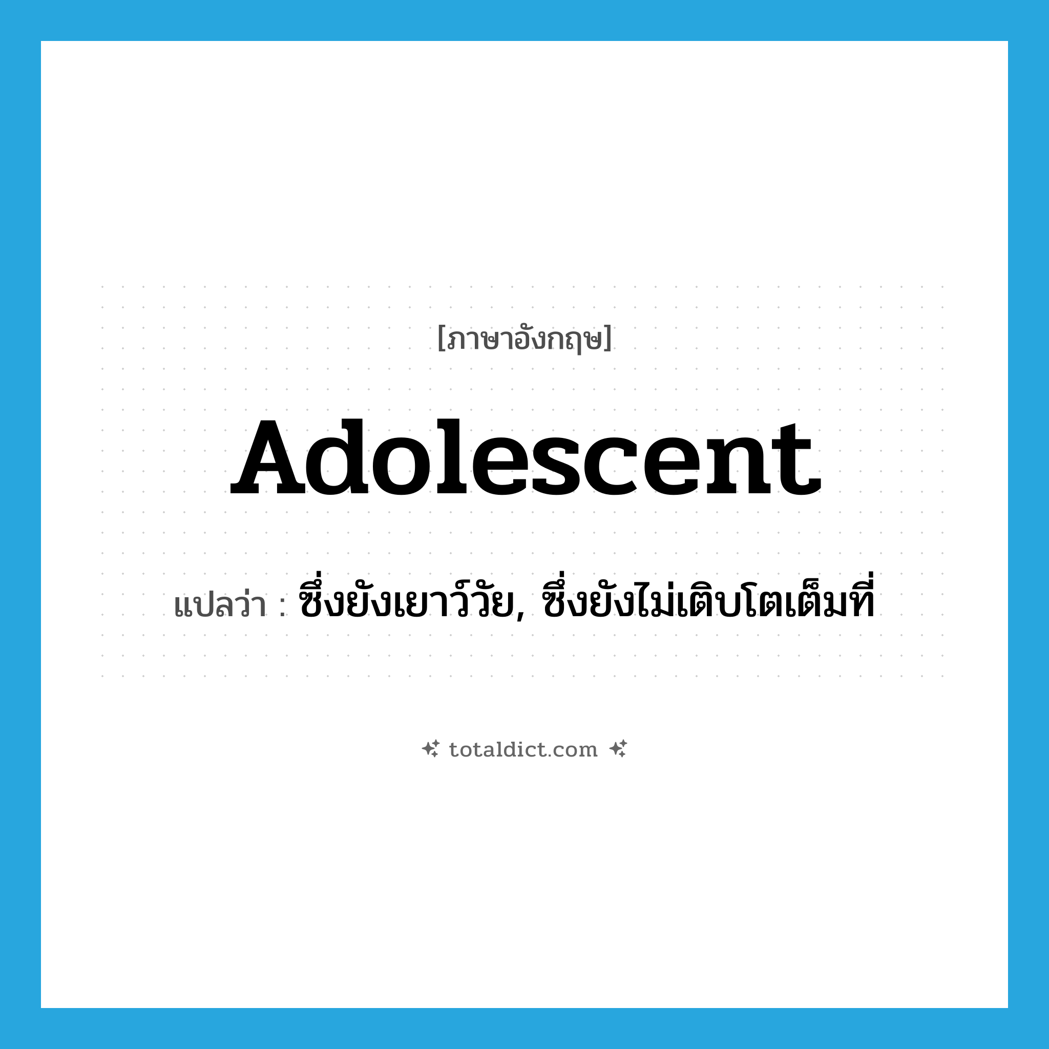 adolescent แปลว่า?, คำศัพท์ภาษาอังกฤษ adolescent แปลว่า ซึ่งยังเยาว์วัย, ซึ่งยังไม่เติบโตเต็มที่ ประเภท ADJ หมวด ADJ