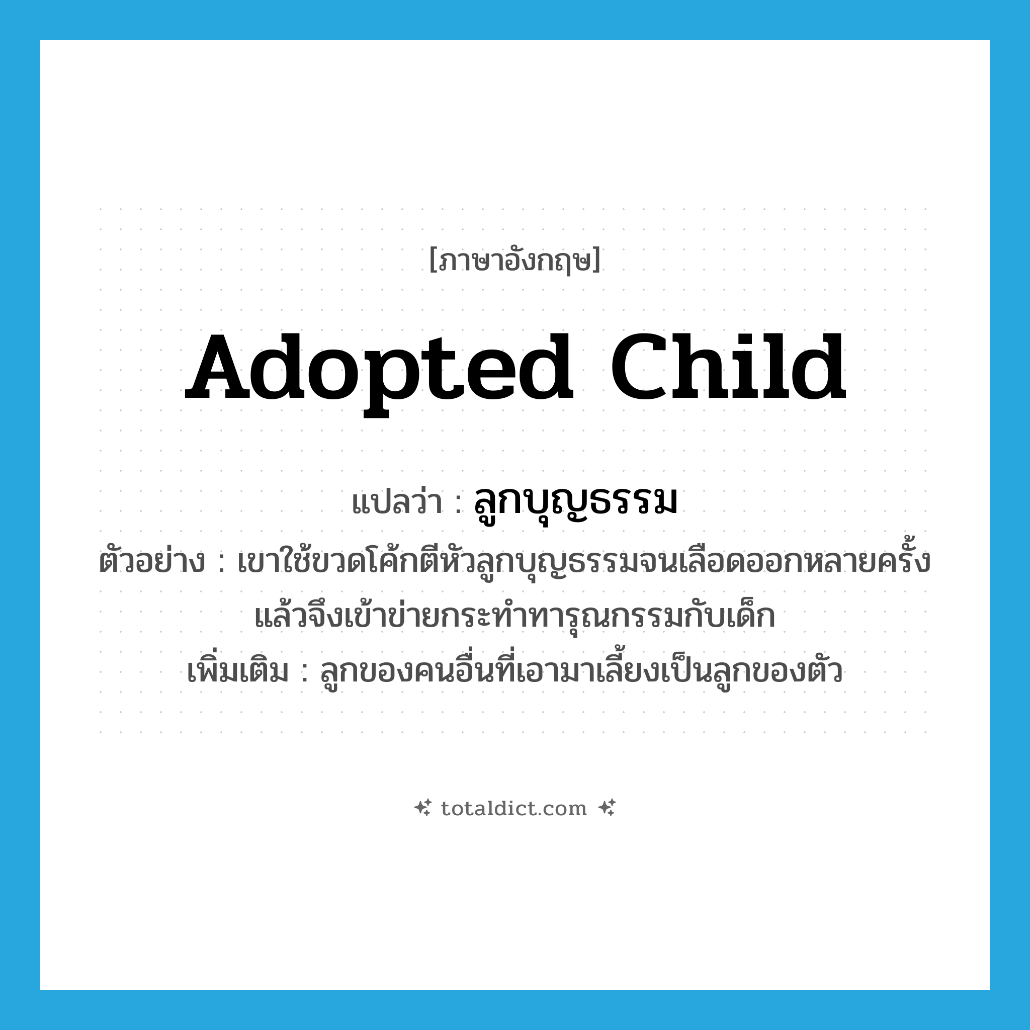 adopted child แปลว่า?, คำศัพท์ภาษาอังกฤษ adopted child แปลว่า ลูกบุญธรรม ประเภท N ตัวอย่าง เขาใช้ขวดโค้กตีหัวลูกบุญธรรมจนเลือดออกหลายครั้งแล้วจึงเข้าข่ายกระทำทารุณกรรมกับเด็ก เพิ่มเติม ลูกของคนอื่นที่เอามาเลี้ยงเป็นลูกของตัว หมวด N