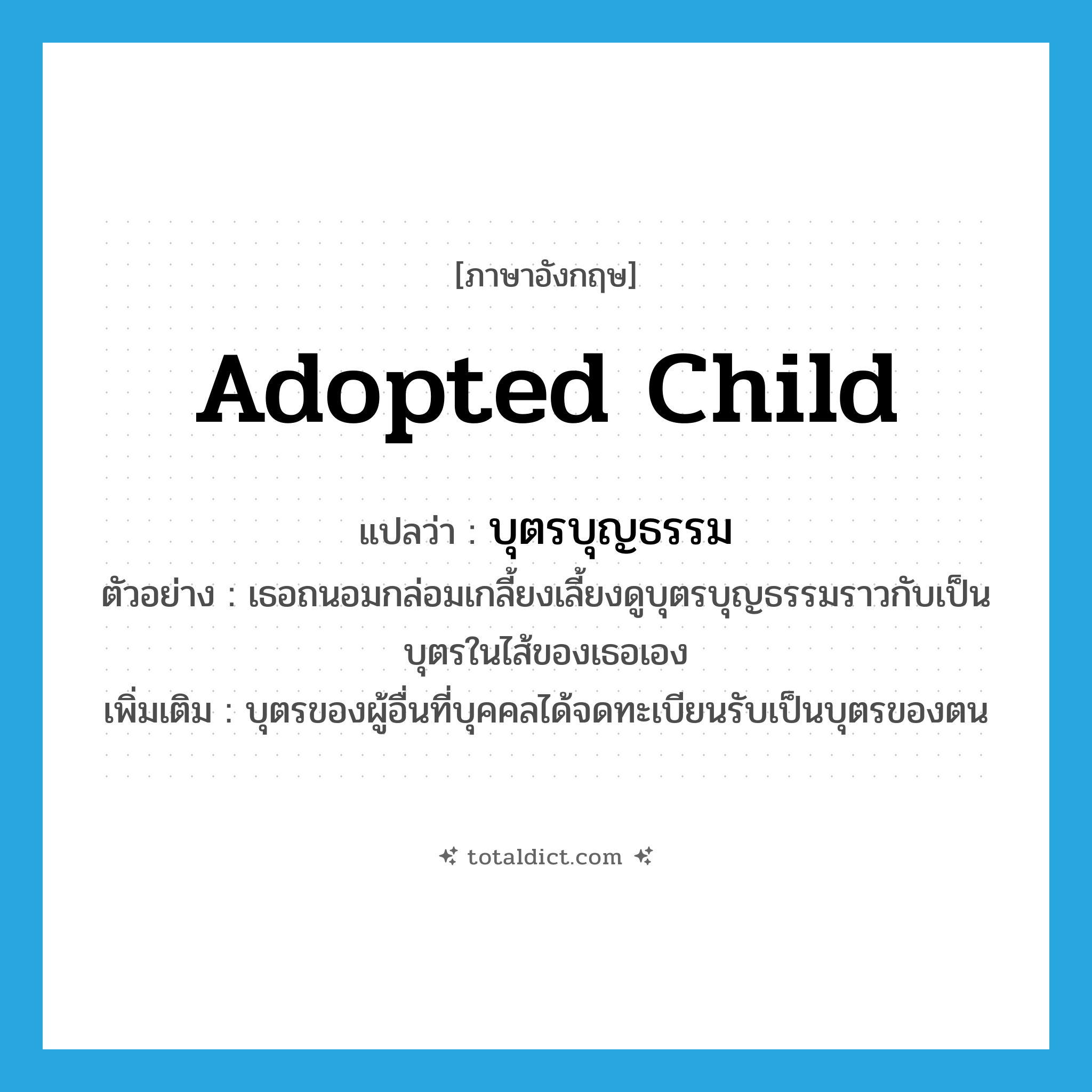 adopted child แปลว่า?, คำศัพท์ภาษาอังกฤษ adopted child แปลว่า บุตรบุญธรรม ประเภท N ตัวอย่าง เธอถนอมกล่อมเกลี้ยงเลี้ยงดูบุตรบุญธรรมราวกับเป็นบุตรในไส้ของเธอเอง เพิ่มเติม บุตรของผู้อื่นที่บุคคลได้จดทะเบียนรับเป็นบุตรของตน หมวด N