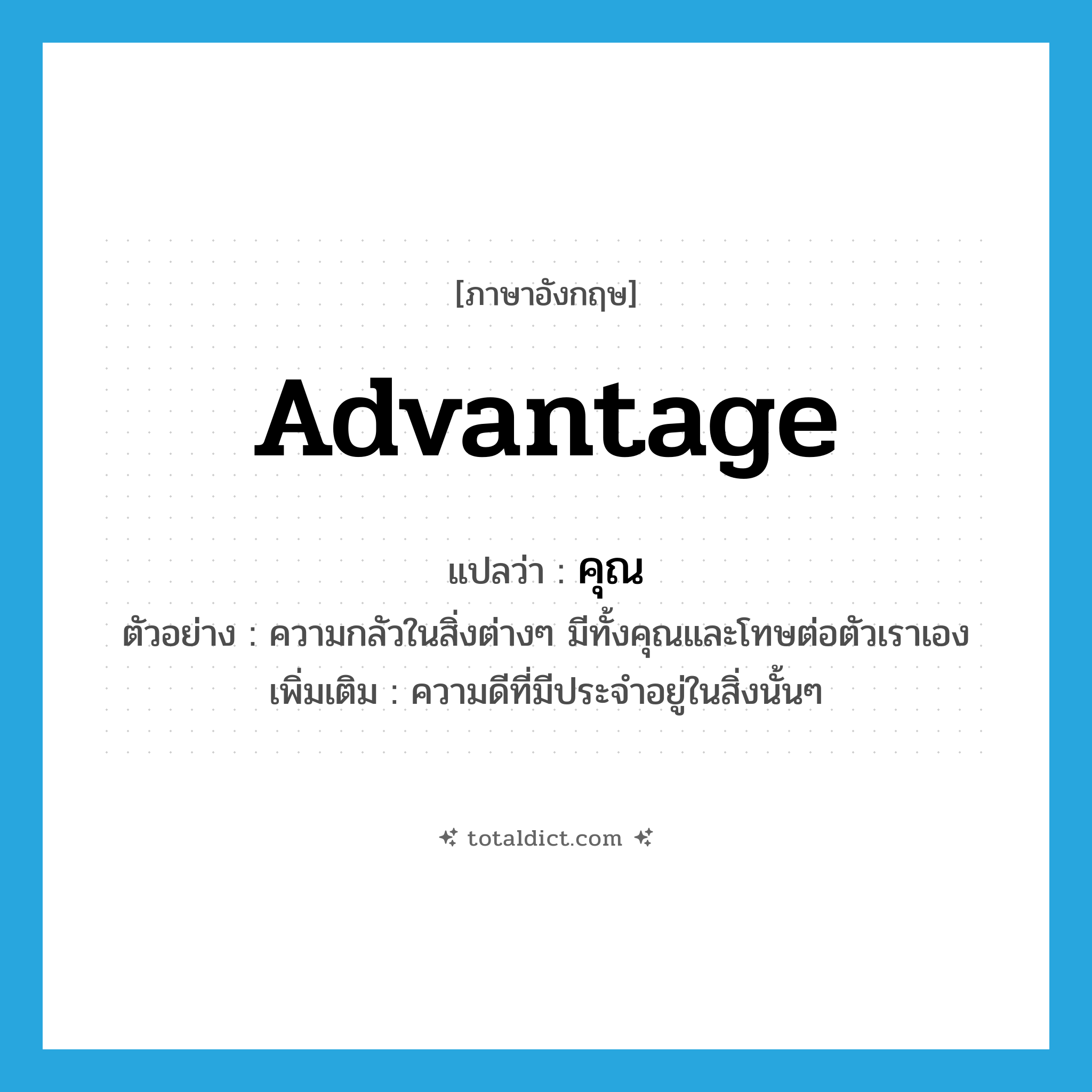 advantage แปลว่า?, คำศัพท์ภาษาอังกฤษ advantage แปลว่า คุณ ประเภท N ตัวอย่าง ความกลัวในสิ่งต่างๆ มีทั้งคุณและโทษต่อตัวเราเอง เพิ่มเติม ความดีที่มีประจำอยู่ในสิ่งนั้นๆ หมวด N