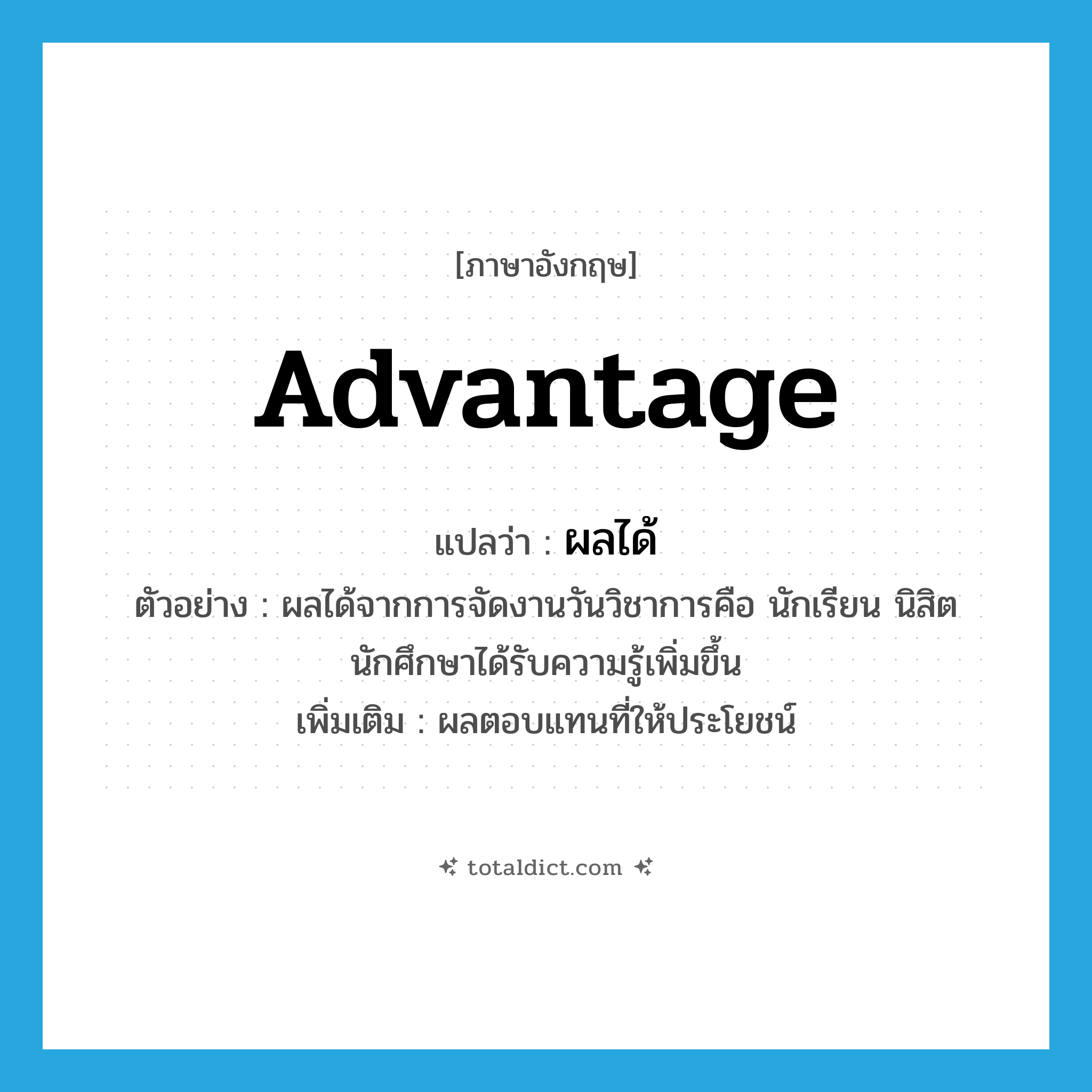 advantage แปลว่า?, คำศัพท์ภาษาอังกฤษ advantage แปลว่า ผลได้ ประเภท N ตัวอย่าง ผลได้จากการจัดงานวันวิชาการคือ นักเรียน นิสิต นักศึกษาได้รับความรู้เพิ่มขึ้น เพิ่มเติม ผลตอบแทนที่ให้ประโยชน์ หมวด N