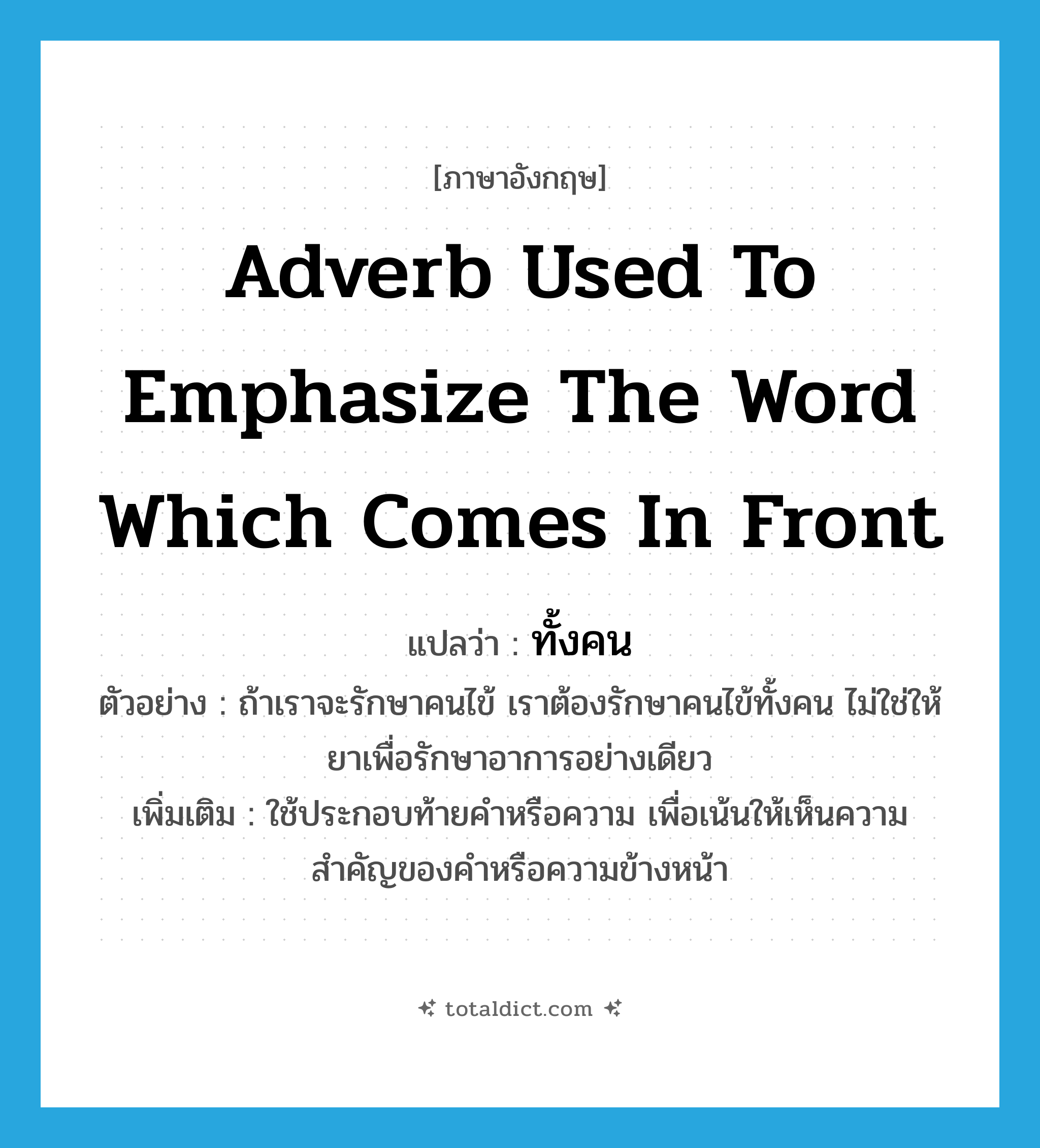 adverb used to emphasize the word which comes in front แปลว่า?, คำศัพท์ภาษาอังกฤษ adverb used to emphasize the word which comes in front แปลว่า ทั้งคน ประเภท PRON ตัวอย่าง ถ้าเราจะรักษาคนไข้ เราต้องรักษาคนไข้ทั้งคน ไม่ใช่ให้ยาเพื่อรักษาอาการอย่างเดียว เพิ่มเติม ใช้ประกอบท้ายคำหรือความ เพื่อเน้นให้เห็นความสำคัญของคำหรือความข้างหน้า หมวด PRON