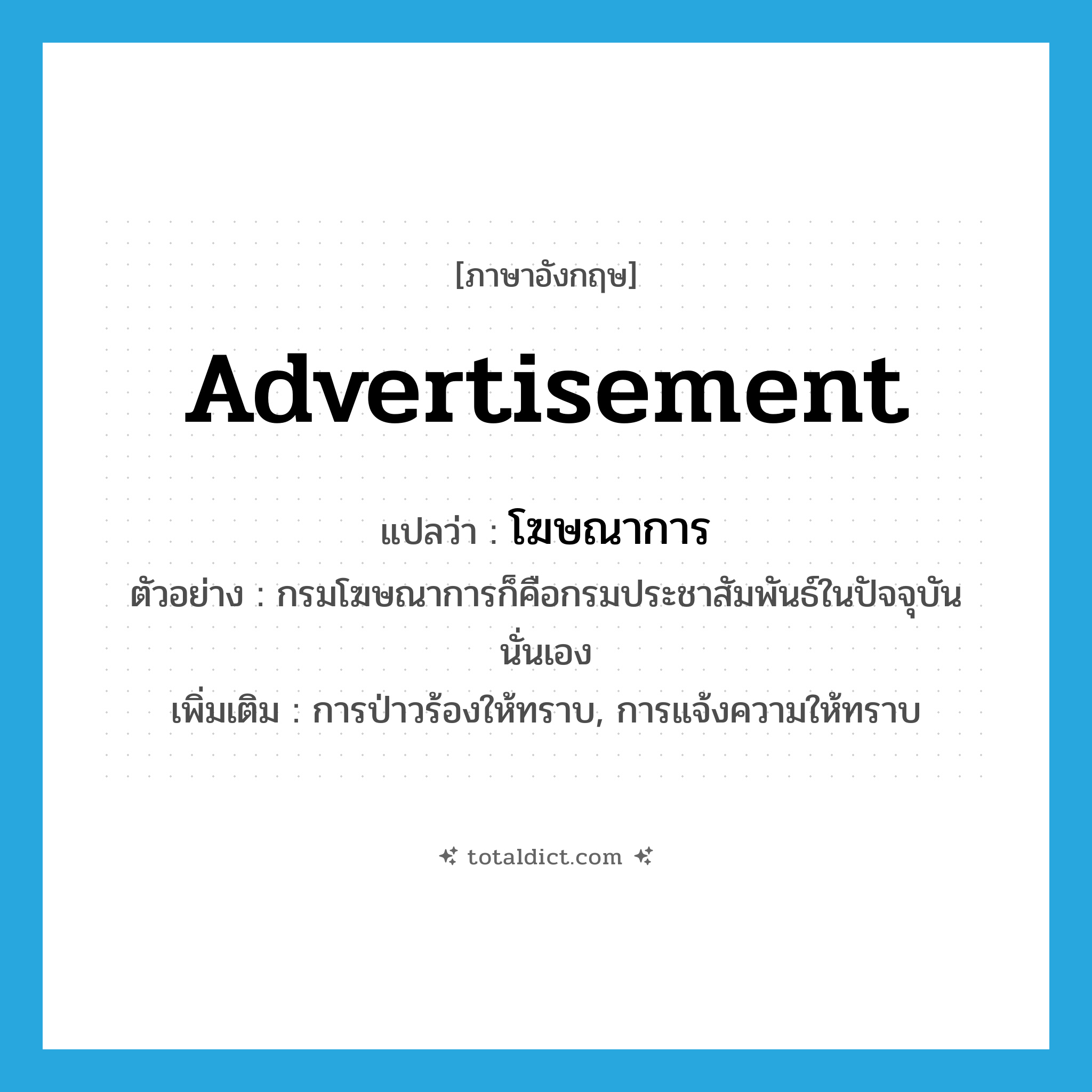 advertisement แปลว่า?, คำศัพท์ภาษาอังกฤษ advertisement แปลว่า โฆษณาการ ประเภท N ตัวอย่าง กรมโฆษณาการก็คือกรมประชาสัมพันธ์ในปัจจุบันนั่นเอง เพิ่มเติม การป่าวร้องให้ทราบ, การแจ้งความให้ทราบ หมวด N