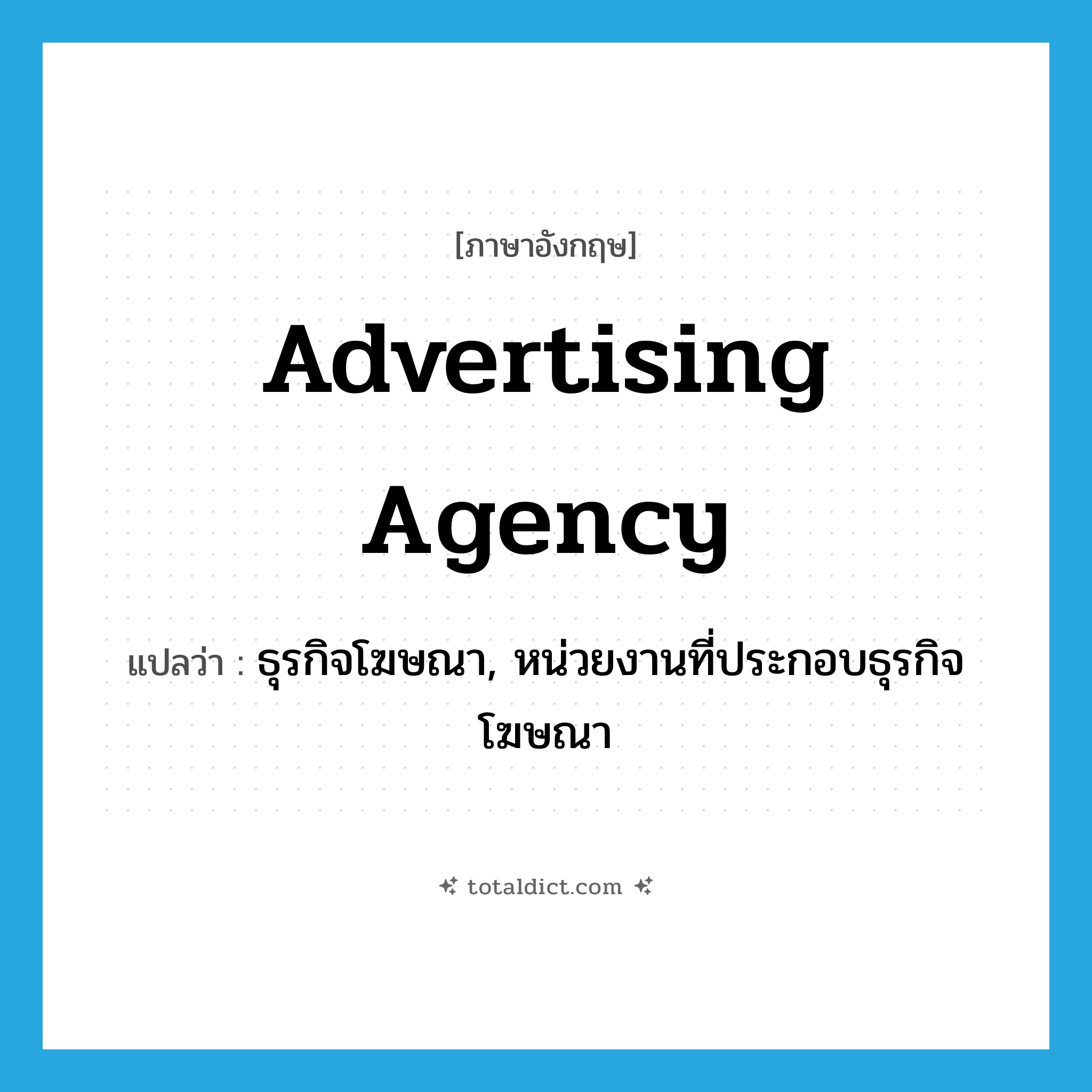 advertising agency แปลว่า?, คำศัพท์ภาษาอังกฤษ advertising agency แปลว่า ธุรกิจโฆษณา, หน่วยงานที่ประกอบธุรกิจโฆษณา ประเภท N หมวด N