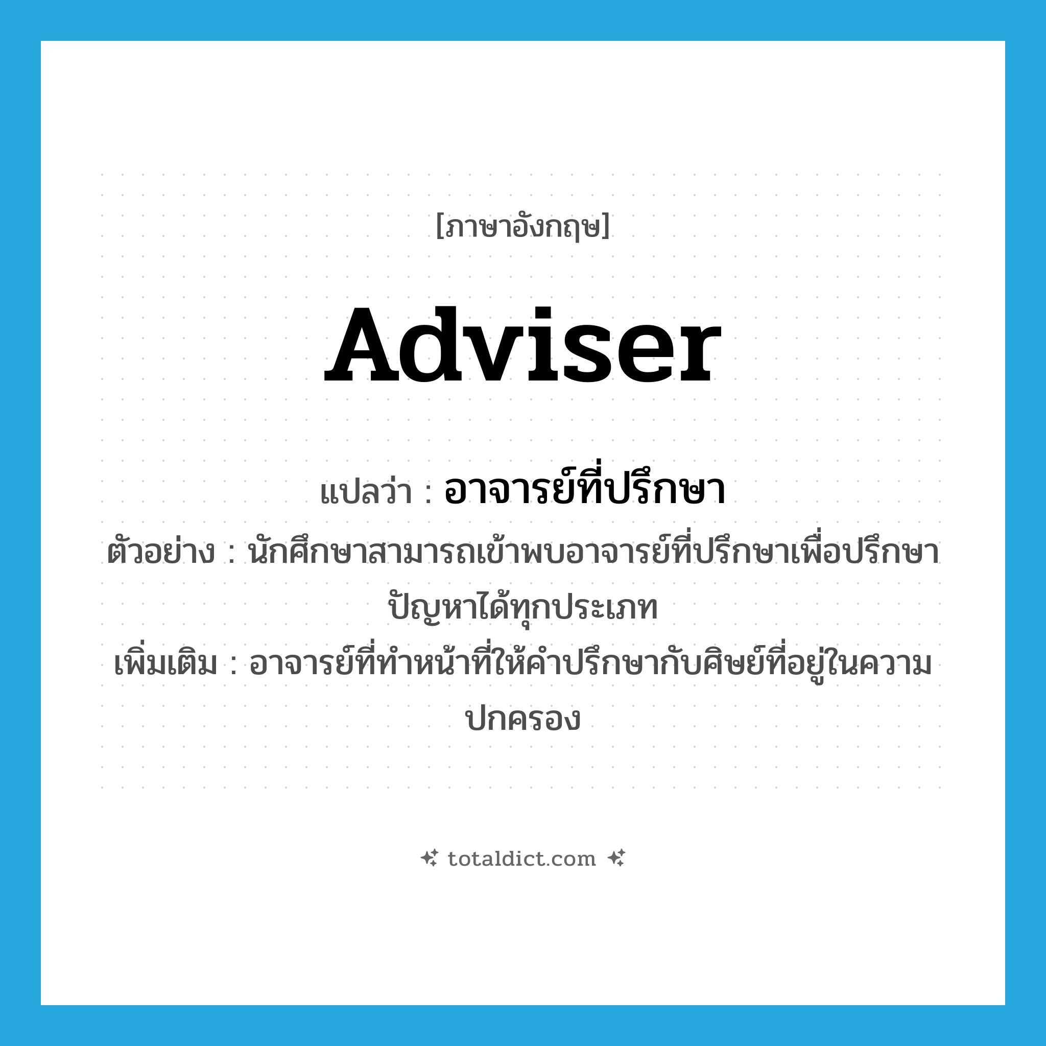 adviser แปลว่า?, คำศัพท์ภาษาอังกฤษ adviser แปลว่า อาจารย์ที่ปรึกษา ประเภท N ตัวอย่าง นักศึกษาสามารถเข้าพบอาจารย์ที่ปรึกษาเพื่อปรึกษาปัญหาได้ทุกประเภท เพิ่มเติม อาจารย์ที่ทำหน้าที่ให้คำปรึกษากับศิษย์ที่อยู่ในความปกครอง หมวด N