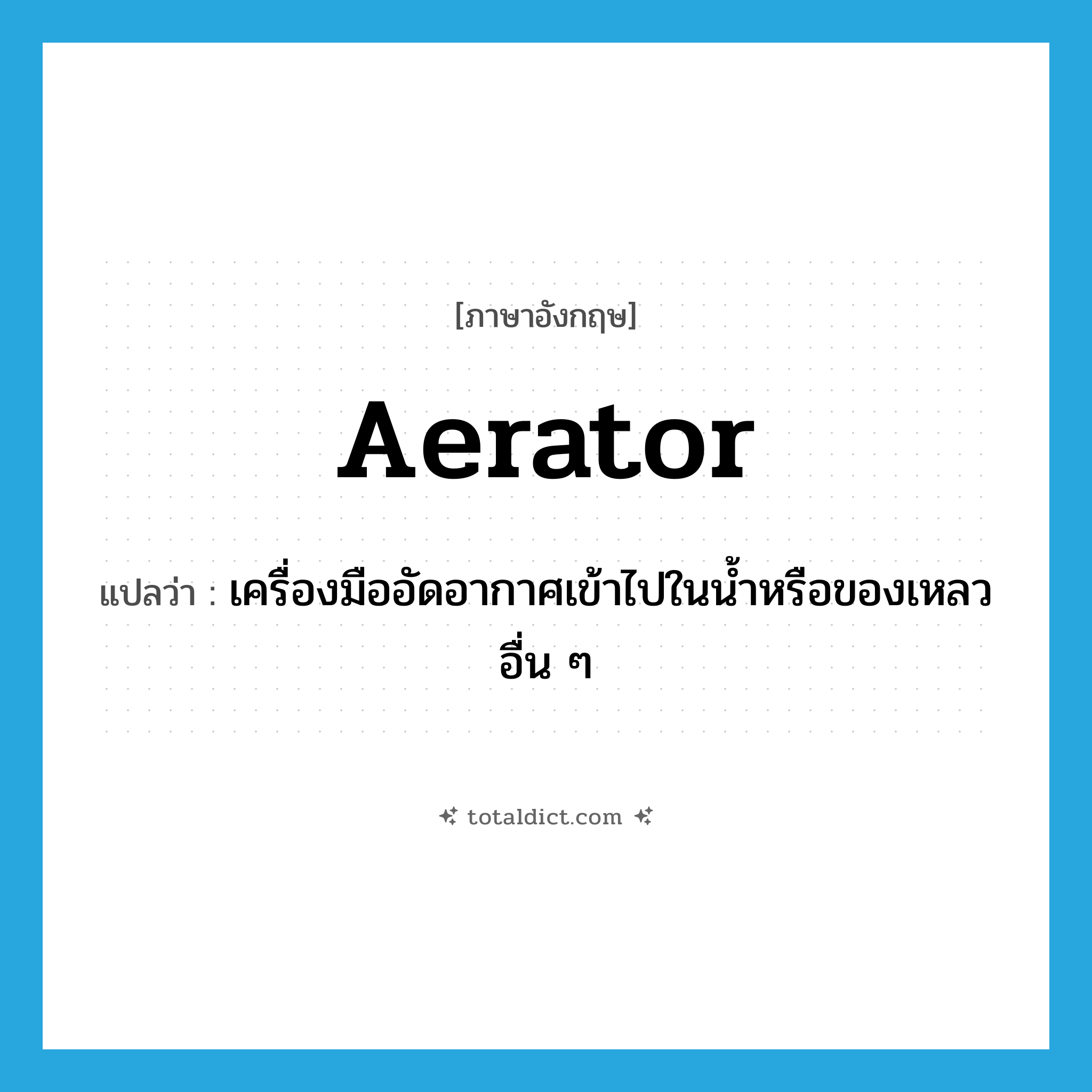 aerator แปลว่า?, คำศัพท์ภาษาอังกฤษ aerator แปลว่า เครื่องมืออัดอากาศเข้าไปในน้ำหรือของเหลวอื่น ๆ ประเภท N หมวด N