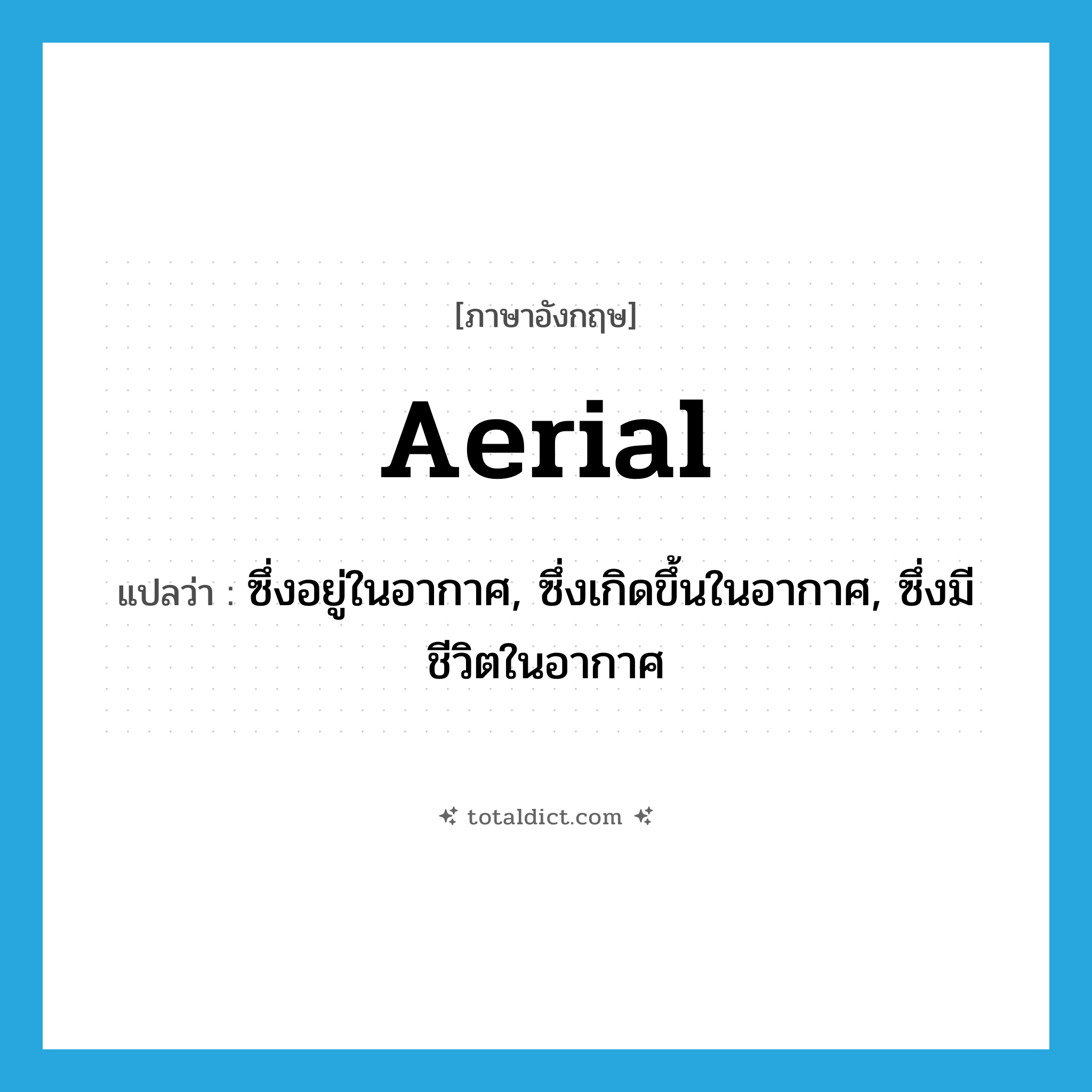 aerial แปลว่า?, คำศัพท์ภาษาอังกฤษ aerial แปลว่า ซึ่งอยู่ในอากาศ, ซึ่งเกิดขึ้นในอากาศ, ซึ่งมีชีวิตในอากาศ ประเภท ADJ หมวด ADJ