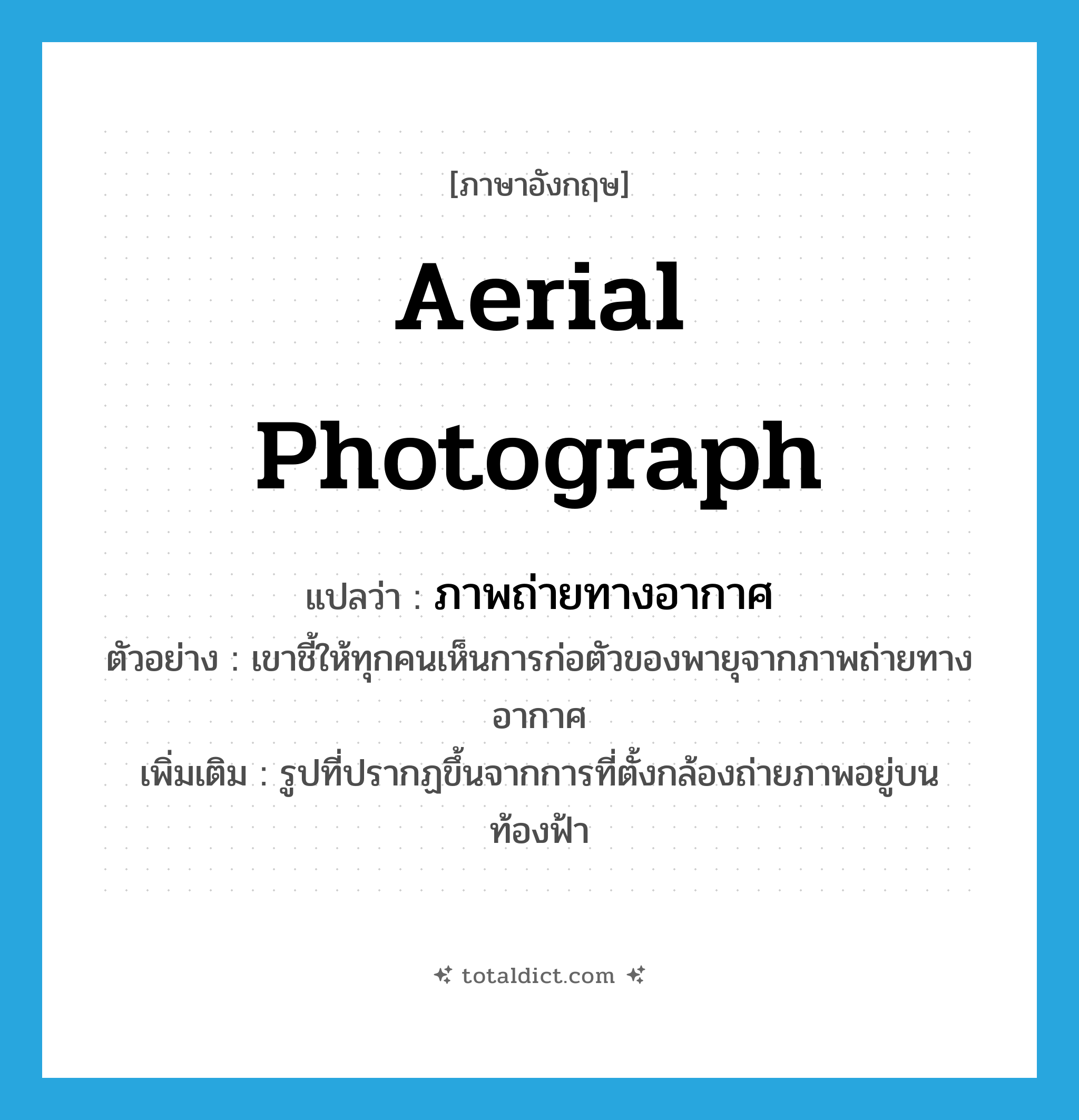 aerial photograph แปลว่า?, คำศัพท์ภาษาอังกฤษ aerial photograph แปลว่า ภาพถ่ายทางอากาศ ประเภท N ตัวอย่าง เขาชี้ให้ทุกคนเห็นการก่อตัวของพายุจากภาพถ่ายทางอากาศ เพิ่มเติม รูปที่ปรากฏขึ้นจากการที่ตั้งกล้องถ่ายภาพอยู่บนท้องฟ้า หมวด N