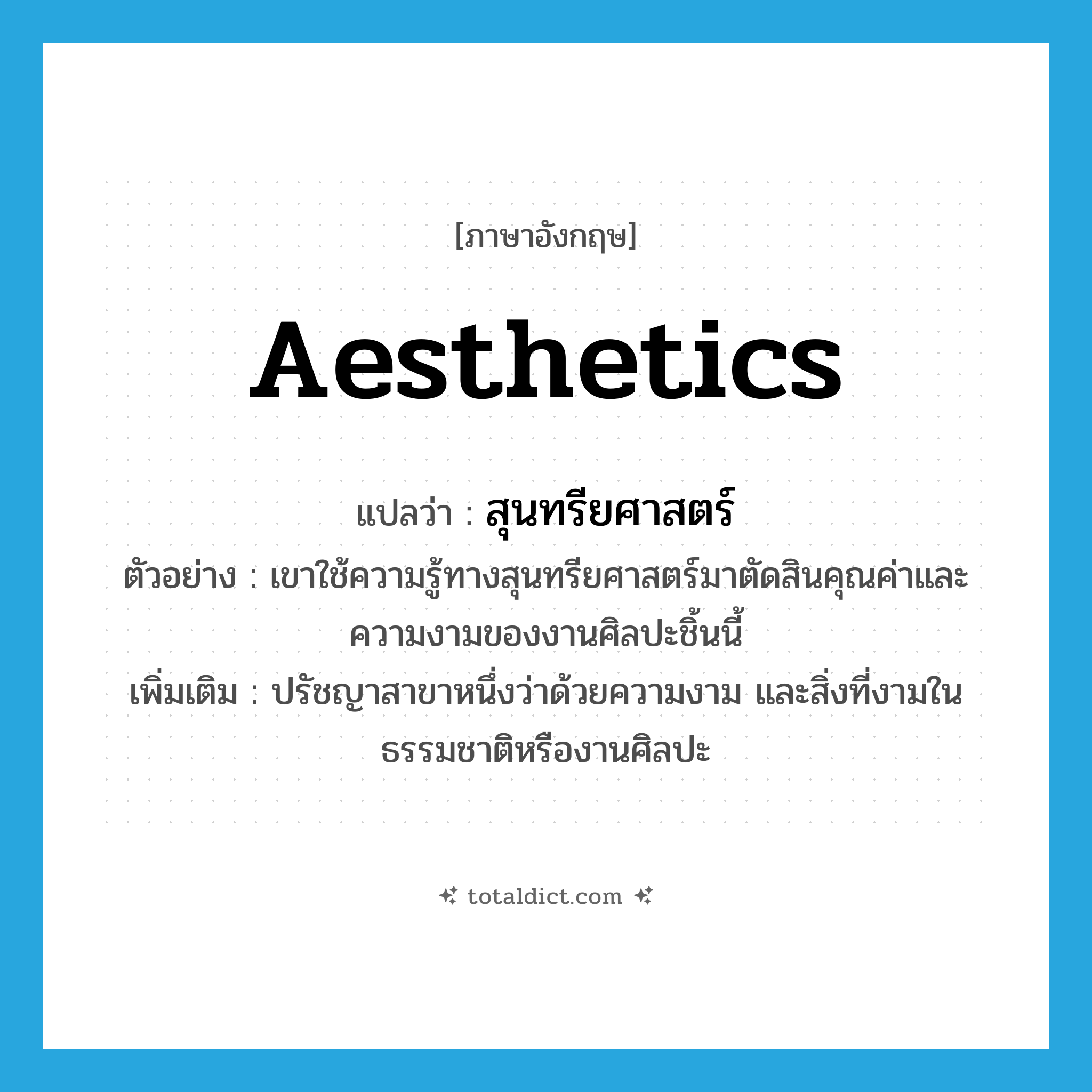 aesthetics แปลว่า?, คำศัพท์ภาษาอังกฤษ aesthetics แปลว่า สุนทรียศาสตร์ ประเภท N ตัวอย่าง เขาใช้ความรู้ทางสุนทรียศาสตร์มาตัดสินคุณค่าและความงามของงานศิลปะชิ้นนี้ เพิ่มเติม ปรัชญาสาขาหนึ่งว่าด้วยความงาม และสิ่งที่งามในธรรมชาติหรืองานศิลปะ หมวด N