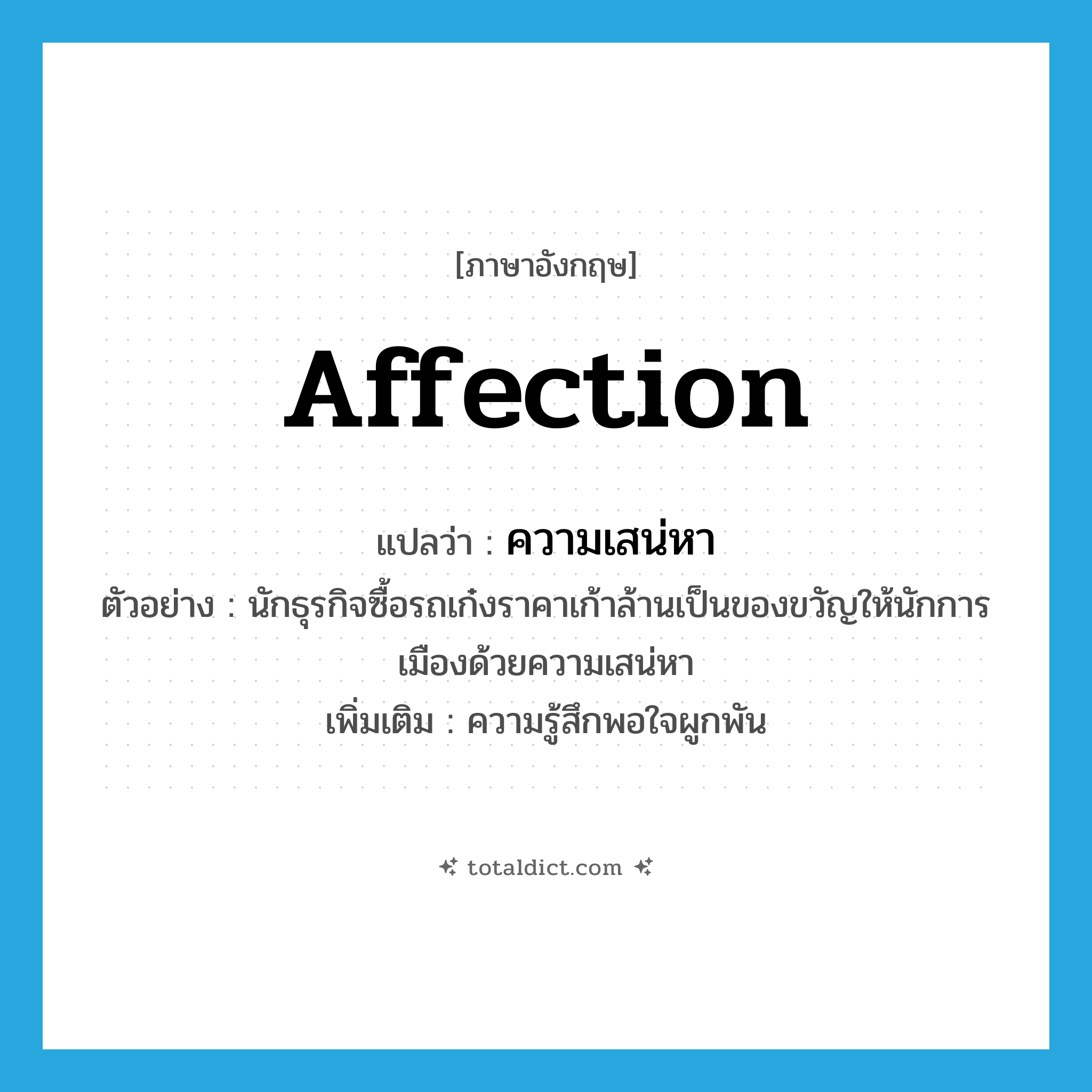 affection แปลว่า?, คำศัพท์ภาษาอังกฤษ affection แปลว่า ความเสน่หา ประเภท N ตัวอย่าง นักธุรกิจซื้อรถเก๋งราคาเก้าล้านเป็นของขวัญให้นักการเมืองด้วยความเสน่หา เพิ่มเติม ความรู้สึกพอใจผูกพัน หมวด N