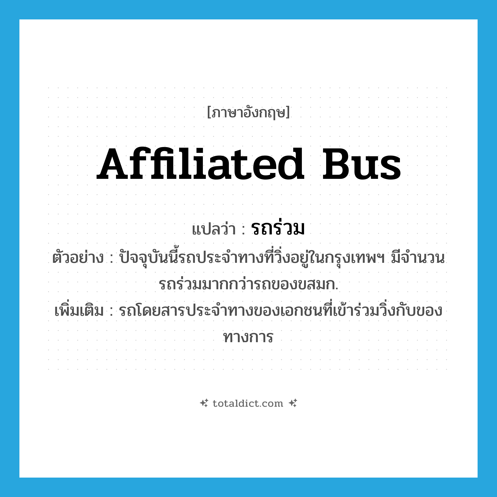 affiliated bus แปลว่า?, คำศัพท์ภาษาอังกฤษ affiliated bus แปลว่า รถร่วม ประเภท N ตัวอย่าง ปัจจุบันนี้รถประจำทางที่วิ่งอยู่ในกรุงเทพฯ มีจำนวนรถร่วมมากกว่ารถของขสมก. เพิ่มเติม รถโดยสารประจำทางของเอกชนที่เข้าร่วมวิ่งกับของทางการ หมวด N