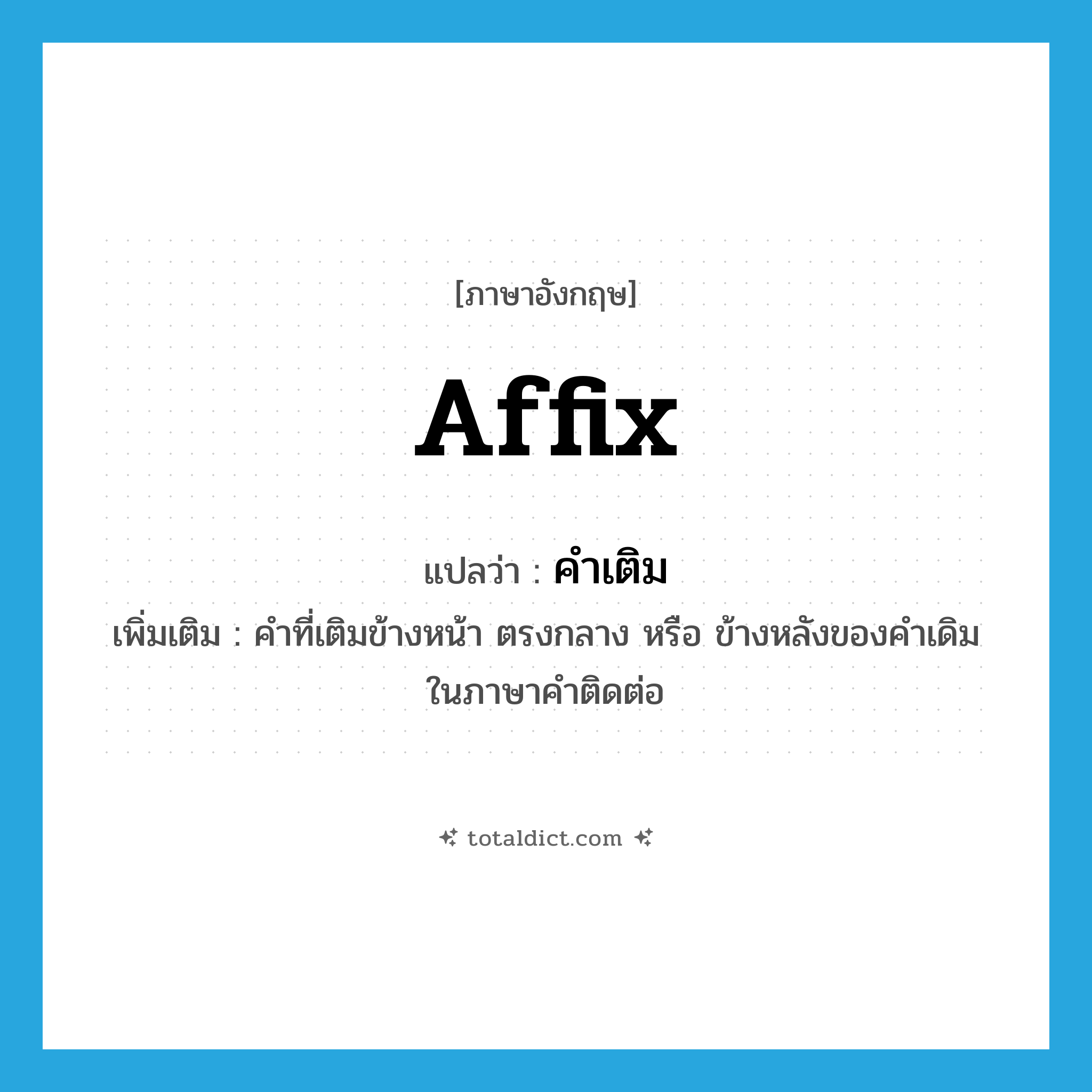 affix แปลว่า?, คำศัพท์ภาษาอังกฤษ affix แปลว่า คำเติม ประเภท N เพิ่มเติม คำที่เติมข้างหน้า ตรงกลาง หรือ ข้างหลังของคำเดิม ในภาษาคำติดต่อ หมวด N