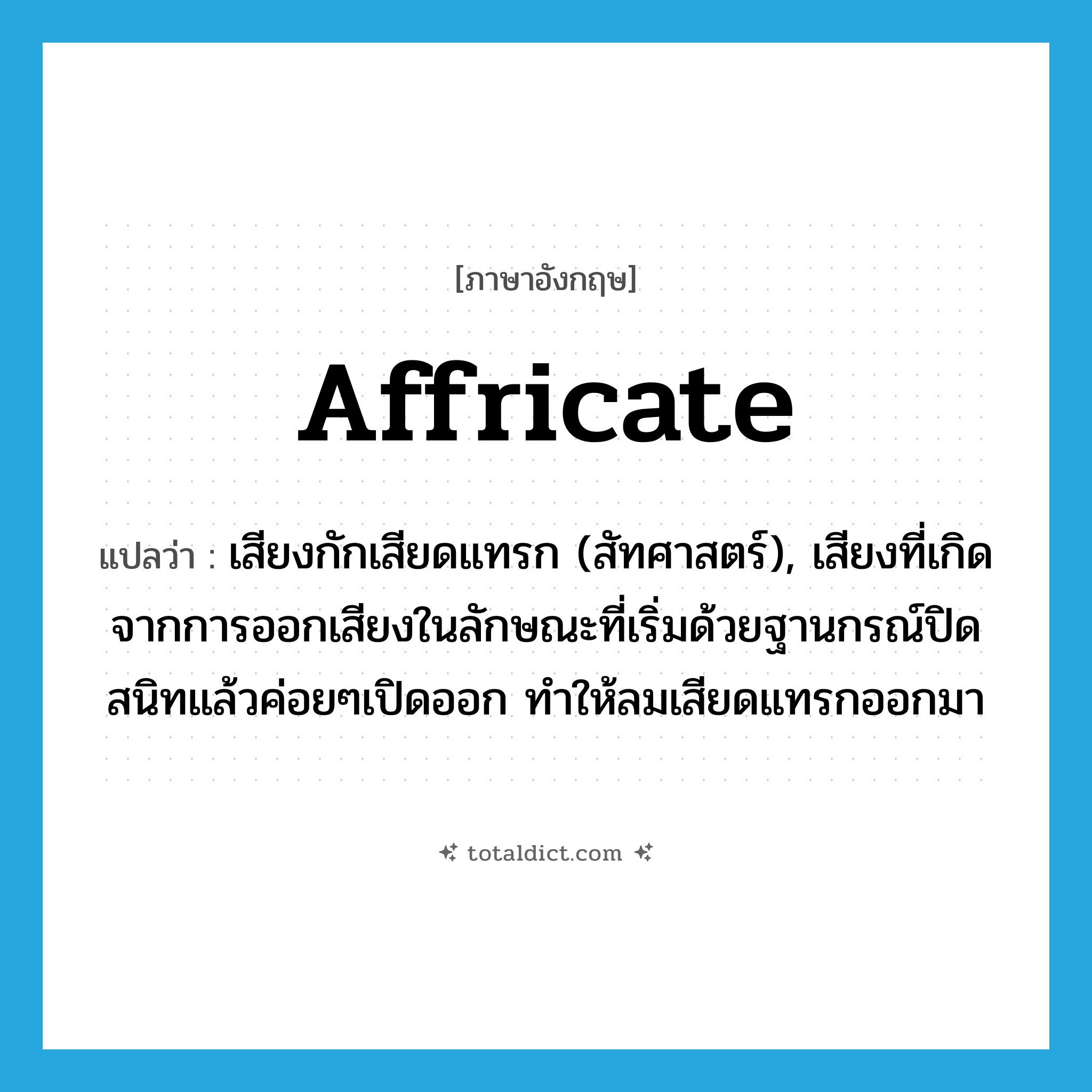 เสียงกักเสียดแทรก (สัทศาสตร์), เสียงที่เกิดจากการออกเสียงในลักษณะที่เริ่มด้วยฐานกรณ์ปิดสนิทแล้วค่อยๆเปิดออก ทำให้ลมเสียดแทรกออกมา ภาษาอังกฤษ?, คำศัพท์ภาษาอังกฤษ เสียงกักเสียดแทรก (สัทศาสตร์), เสียงที่เกิดจากการออกเสียงในลักษณะที่เริ่มด้วยฐานกรณ์ปิดสนิทแล้วค่อยๆเปิดออก ทำให้ลมเสียดแทรกออกมา แปลว่า affricate ประเภท N หมวด N