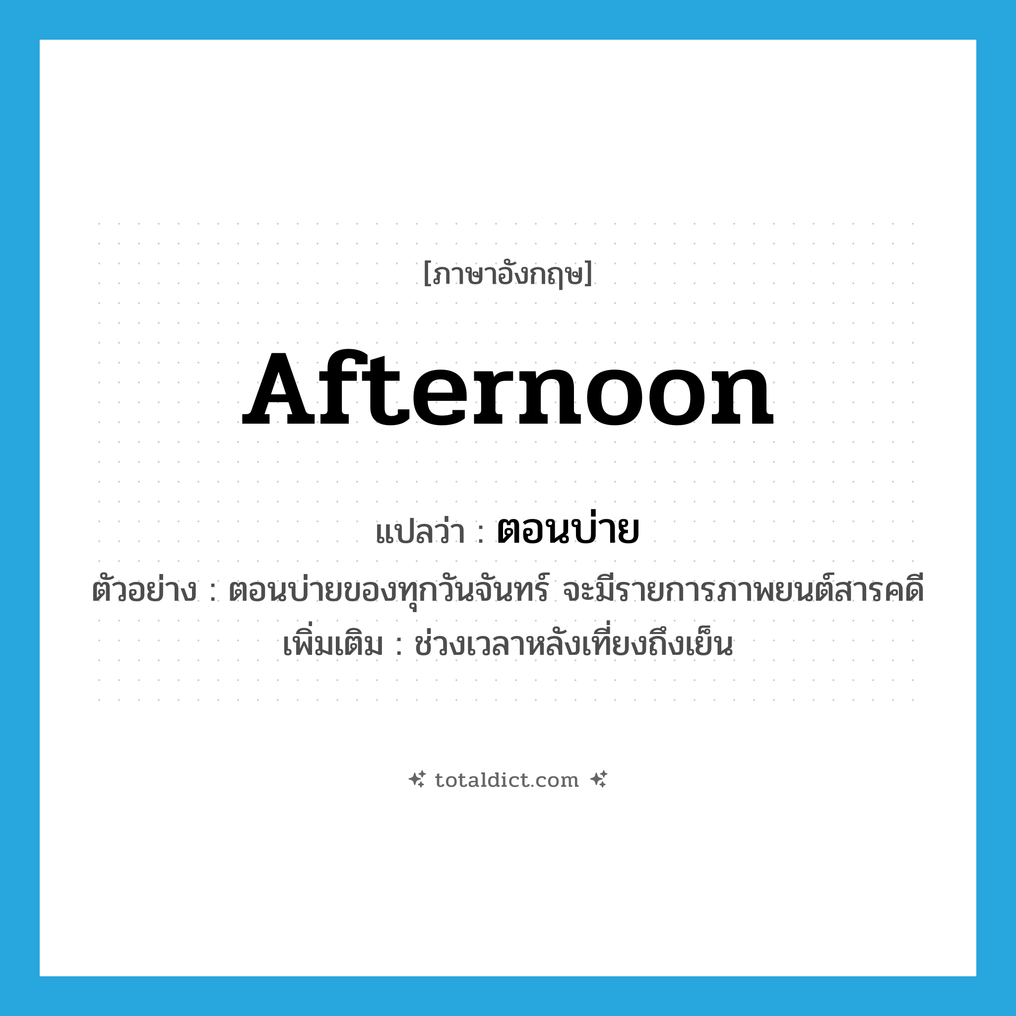 afternoon แปลว่า?, คำศัพท์ภาษาอังกฤษ afternoon แปลว่า ตอนบ่าย ประเภท N ตัวอย่าง ตอนบ่ายของทุกวันจันทร์ จะมีรายการภาพยนต์สารคดี เพิ่มเติม ช่วงเวลาหลังเที่ยงถึงเย็น หมวด N