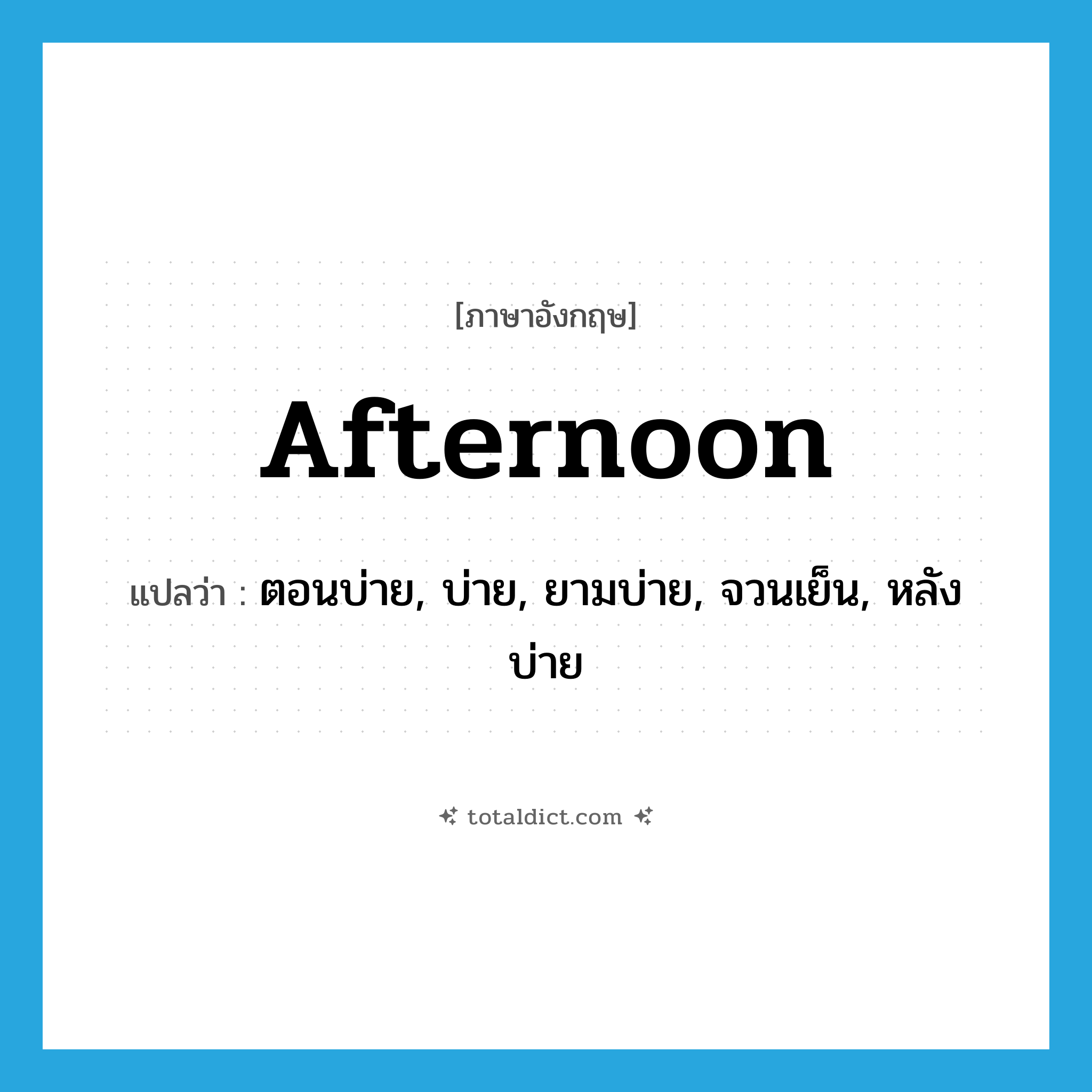 afternoon แปลว่า?, คำศัพท์ภาษาอังกฤษ afternoon แปลว่า ตอนบ่าย, บ่าย, ยามบ่าย, จวนเย็น, หลังบ่าย ประเภท N หมวด N