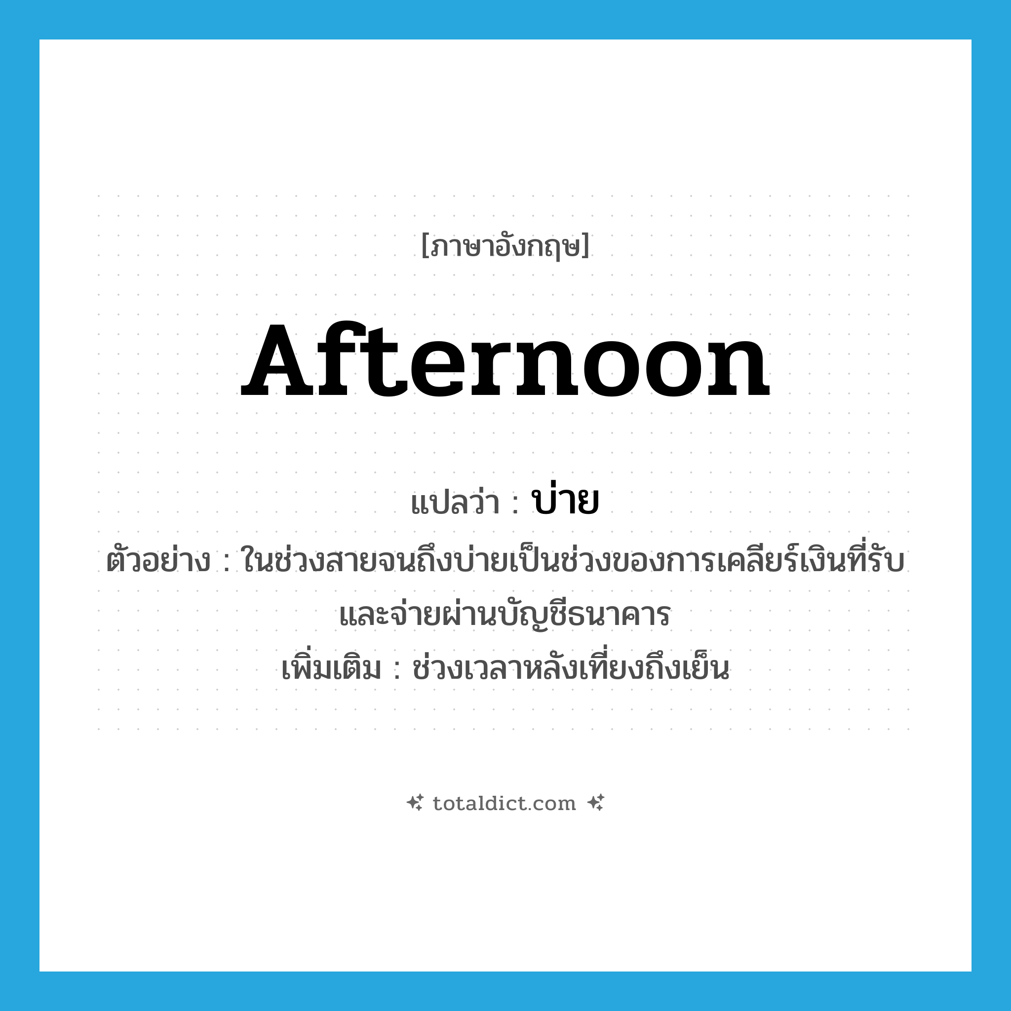 afternoon แปลว่า?, คำศัพท์ภาษาอังกฤษ afternoon แปลว่า บ่าย ประเภท N ตัวอย่าง ในช่วงสายจนถึงบ่ายเป็นช่วงของการเคลียร์เงินที่รับและจ่ายผ่านบัญชีธนาคาร เพิ่มเติม ช่วงเวลาหลังเที่ยงถึงเย็น หมวด N