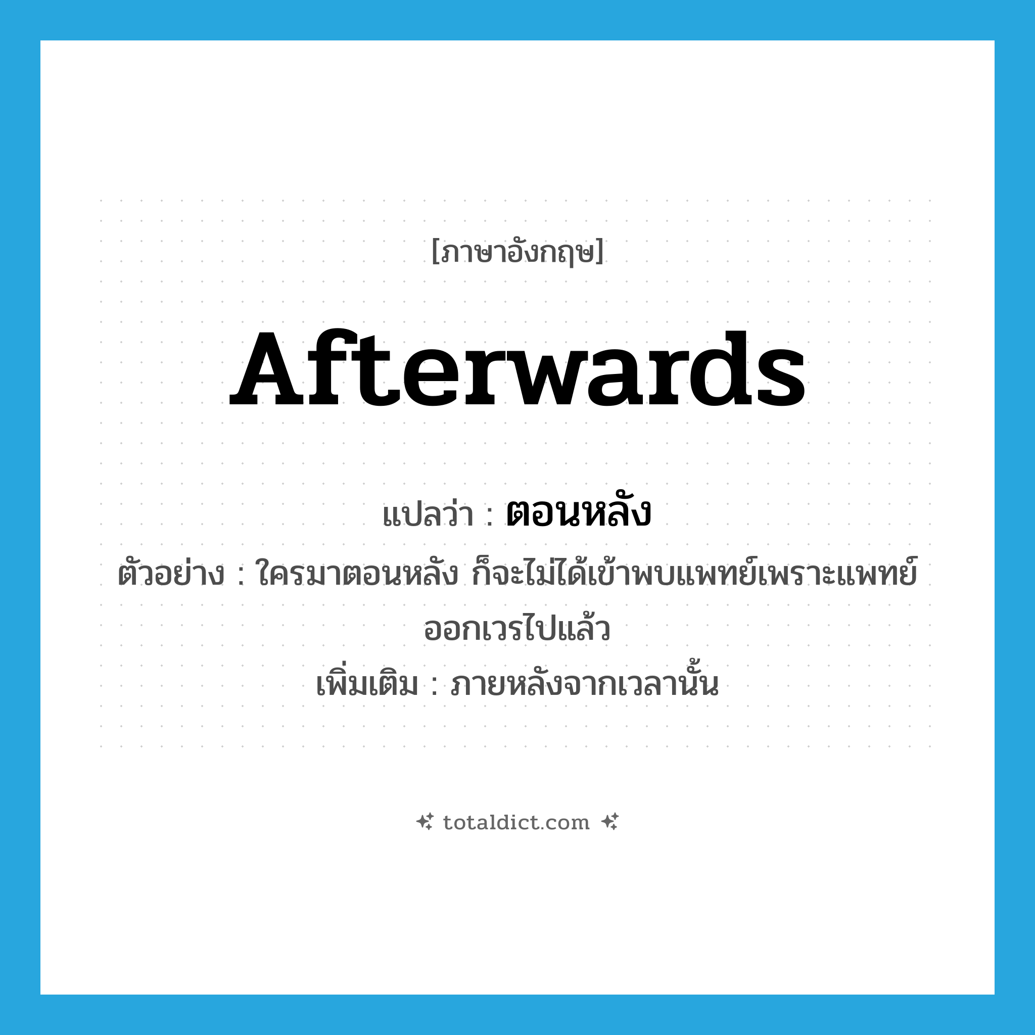 afterwards แปลว่า?, คำศัพท์ภาษาอังกฤษ afterwards แปลว่า ตอนหลัง ประเภท ADV ตัวอย่าง ใครมาตอนหลัง ก็จะไม่ได้เข้าพบแพทย์เพราะแพทย์ออกเวรไปแล้ว เพิ่มเติม ภายหลังจากเวลานั้น หมวด ADV