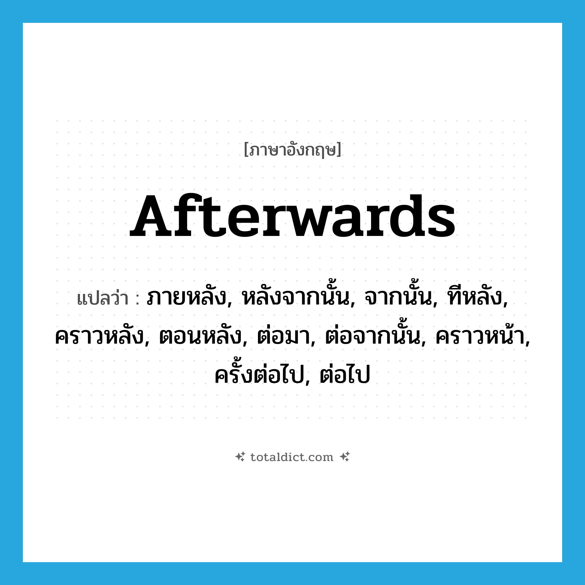 afterwards แปลว่า?, คำศัพท์ภาษาอังกฤษ afterwards แปลว่า ภายหลัง, หลังจากนั้น, จากนั้น, ทีหลัง, คราวหลัง, ตอนหลัง, ต่อมา, ต่อจากนั้น, คราวหน้า, ครั้งต่อไป, ต่อไป ประเภท ADV หมวด ADV