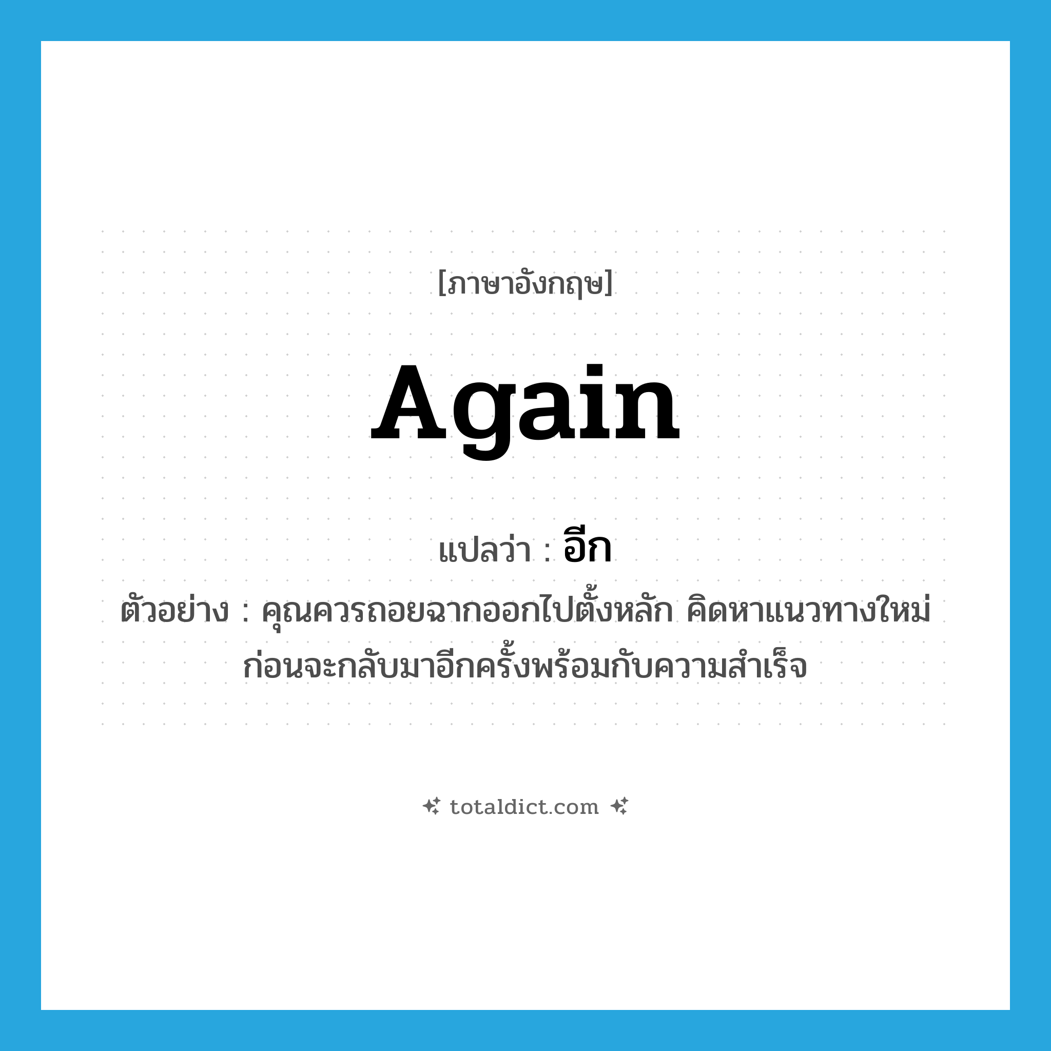 again แปลว่า?, คำศัพท์ภาษาอังกฤษ again แปลว่า อีก ประเภท ADV ตัวอย่าง คุณควรถอยฉากออกไปตั้งหลัก คิดหาแนวทางใหม่ ก่อนจะกลับมาอีกครั้งพร้อมกับความสำเร็จ หมวด ADV