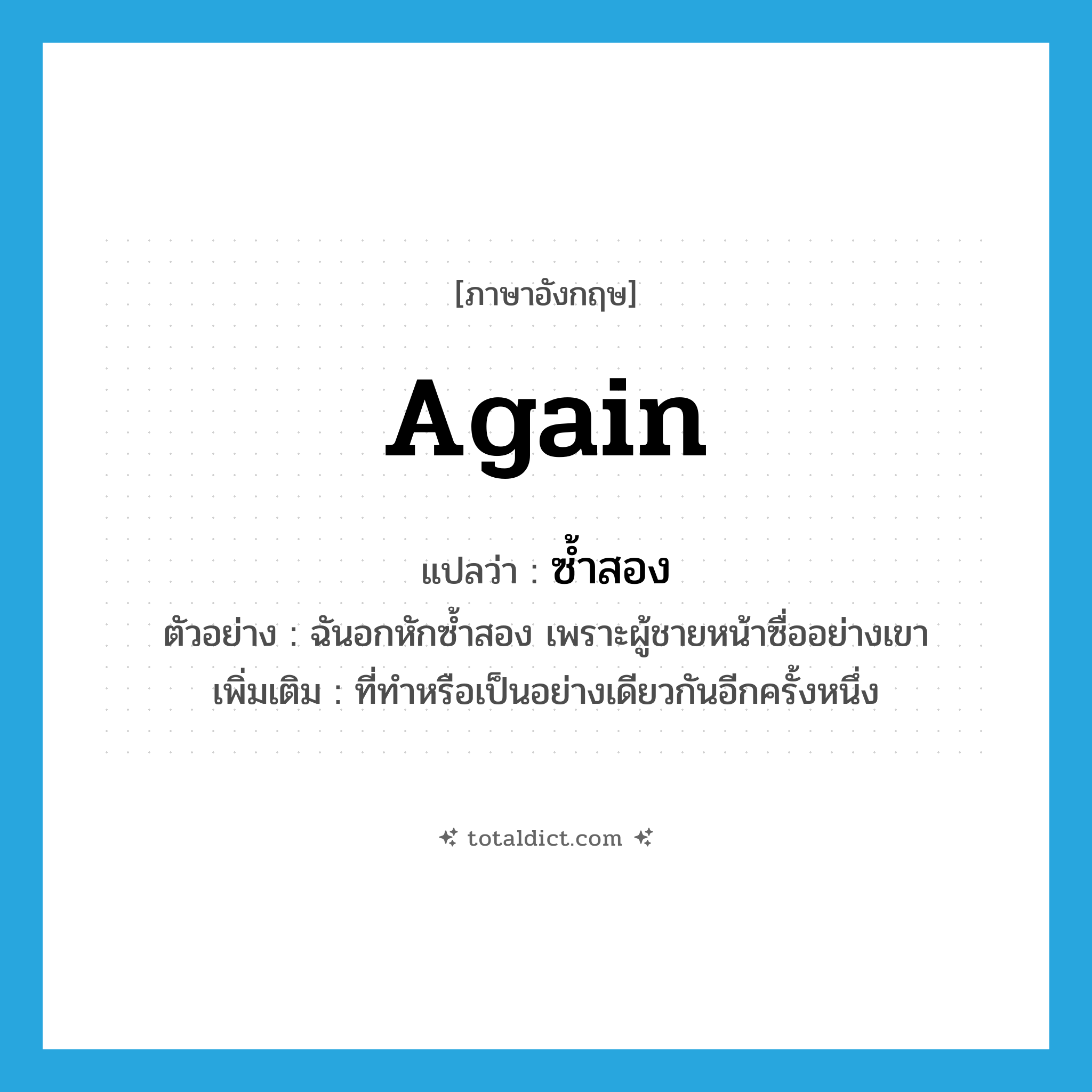 again แปลว่า?, คำศัพท์ภาษาอังกฤษ again แปลว่า ซ้ำสอง ประเภท ADV ตัวอย่าง ฉันอกหักซ้ำสอง เพราะผู้ชายหน้าซื่ออย่างเขา เพิ่มเติม ที่ทำหรือเป็นอย่างเดียวกันอีกครั้งหนึ่ง หมวด ADV